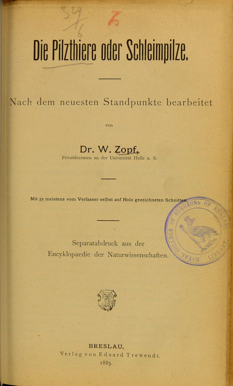 Die Piiiere oder Sciliilze. Nach dem neuesten Standpunkte bearbeitet von Dr. W. Zopf, Privatdocenten an der Universität Halle a. S. Mit 52 meistens vom Verfasser selbst auf Holz gezeichneten Schnitt Separatabdruck aus der Encyklopaedie der Naturwissenschaften. BRESLAU, Verlag von Eduard T r e w e n d t. 1885.
