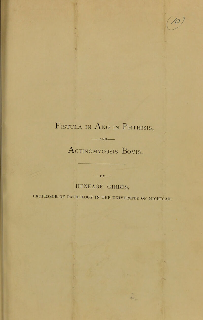 Fistula in Ano in Phthisis, Actinomycosis Bovis. —BY— HENEAGE GIBBES, PROFESSOR OF PATHOLOGY IN THE UNIVERSITY OF MICHIGAN.