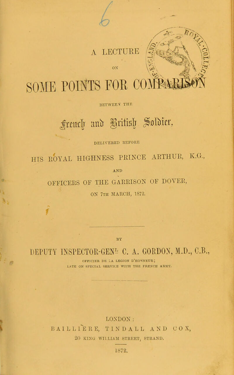 Ireidj anir §x\M] ^oMa. DELTVEKED BEFORE HIS EOYAL HIGHNESS PKINCE ARTHUR, K.G., AND OFFICERS OF THE GARRISON OF DOVER, ON 7th march, 1872. f BY DEPUTY INSPECTOR-GEN^^ C. A. GORDON, M.D., C.B., OFFICIER DE LA LEOION D'HONNEUH; I.ATE ON SPECIAL SEUVICE WITH THE FRENCH ABMT. ^ LONDON : i B A I L L Te 11 E, T 1 N D A L L AND COX, 20 KIXO WILLIAM STREET, STRAND. 1872.