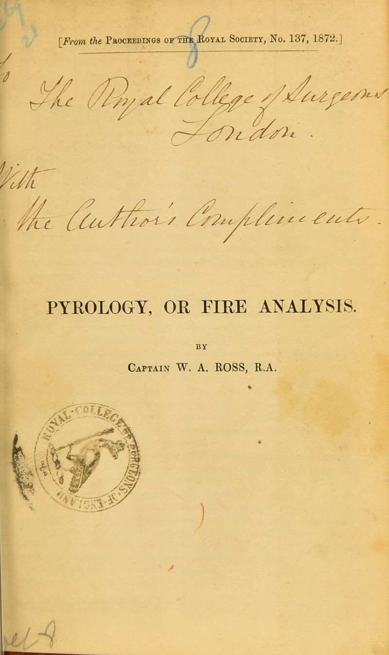 n [Fi'QW. the PROCEEDINGS oFiSii^lloYAi. Society, No. 137, 1872.j PYROLOGY, OR FIRE ANALYSIS. 'A