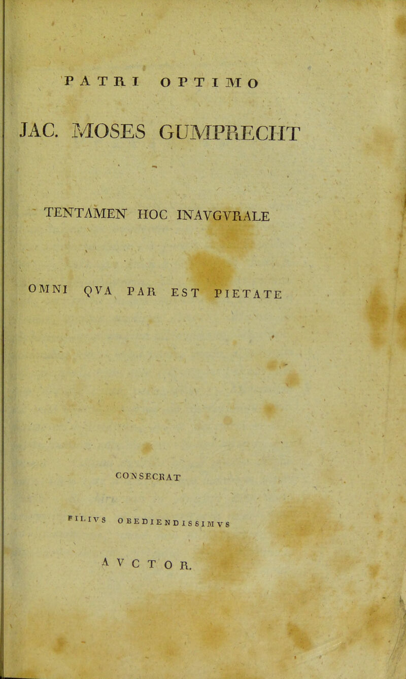 JAC. MOSES GUMPRECIIT TENTAMEN HOC INAVGVRALE OMNI QVA PAR EST PIETAT E CONSECRAT PII-IVS 0BEDIENDISS1MV8 A V C T O R. - k >