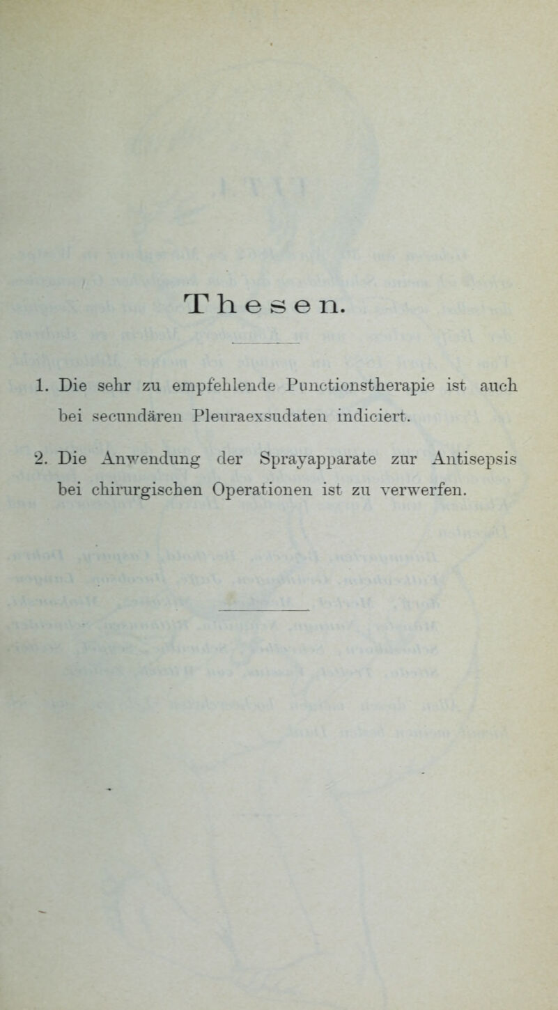 Thesen. 1. Die sehr zu empfehlende Punctionstherapie ist auch bei secundären Pleuraexsudaten indiciert. 2. Die Anwendung der Sprayapparate zur Antisepsis bei chirurgischen Operationen ist zu verwerfen.