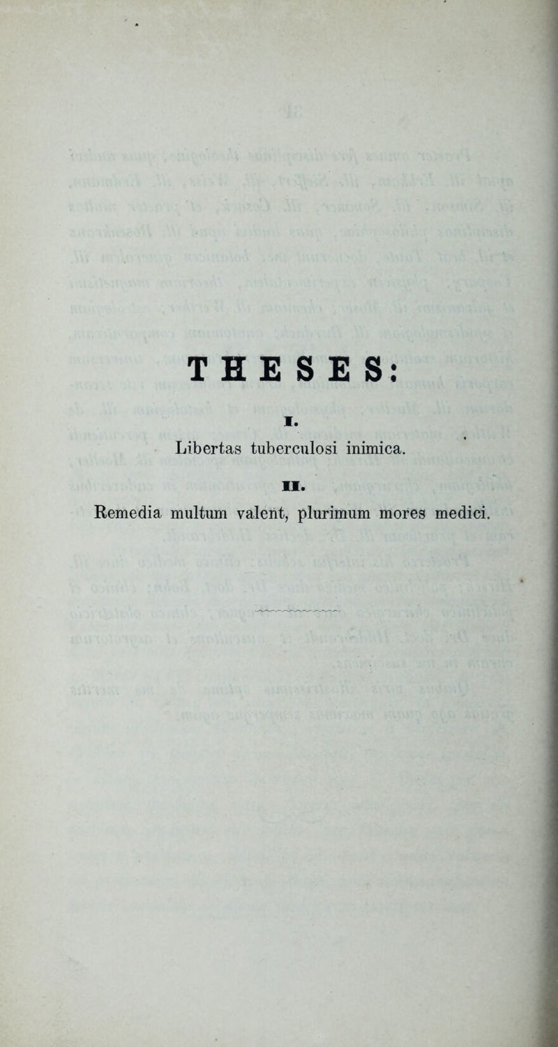 THESES: I. Libertas tuberculosi inimica. II. Remedia multum valerit, plurimum mores medici.