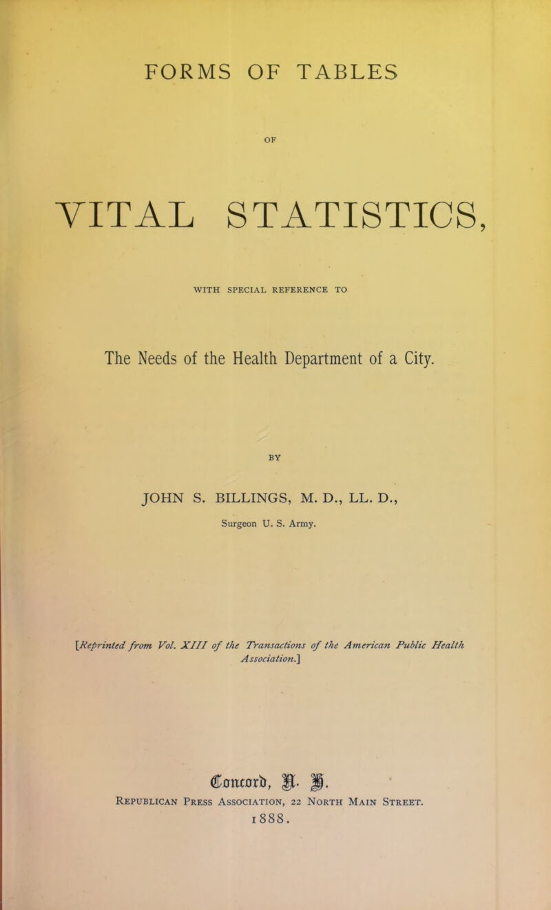 OF VITAL STATISTICS, WITH SPECIAL REFERENCE TO The Needs of the Health Department of a City. BY JOHN S. BILLINGS, M. D., LL. D., Surgeon U. S. Army. \Reprinted from Vol. XIII of the Transactions of the American Public Health Association] Conxorfo, ft. ||. Republican Press Association, 22 North Main Street. 1888.