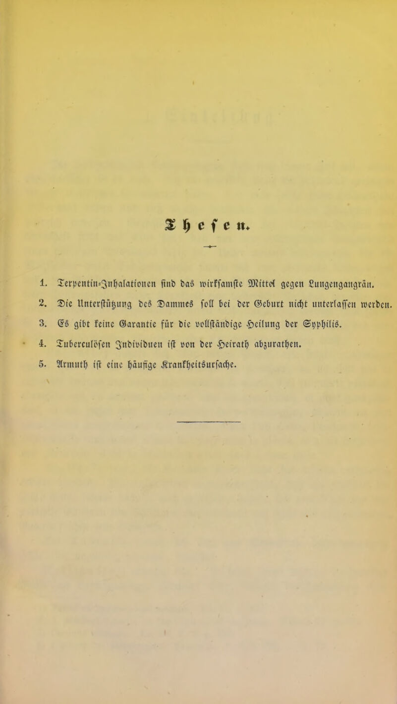 % f) c i e tu 1. Xerpentin=3nr)aIationcn finb ba» wirffamfle Wlittd gegen Sungengangran. 2. 25ie Unter|hi§itng bcS Dammeö foH bei ber ©eburt «icf)t ttnrerlajTen werben. 3. GrS gibt feine ©arantie für bic vcttjtänbigc -Reifung ber ©ppljiliö. 4. Tubercufcfen ^nbiwbuen i(T uon ber <f)eiratr) absuratben.