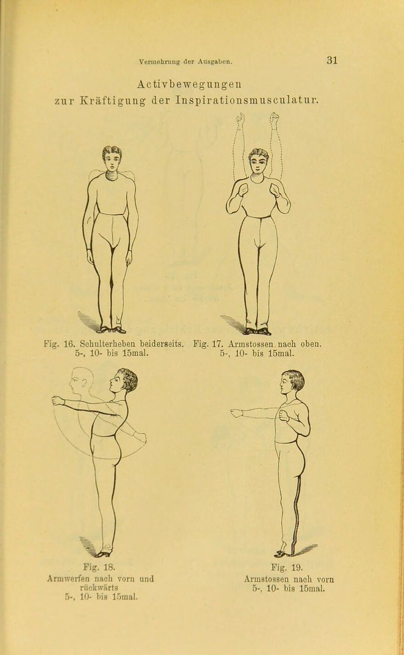 Activbewegungen zur Kräftigung der Inspirationsmusculatur. Fig. 16. Sehulterheben beiderseits. Fig. 17. Armstossen nach. oben. 5-, 10- bis 15mal. 5-, 10- bis 15mal. Fig. 18. Armwerfen nach vorn und rückwärts 5-, 10- bis lömal. Fig. 19. Armstossen nach vorn 5-, 10- bis lömal.