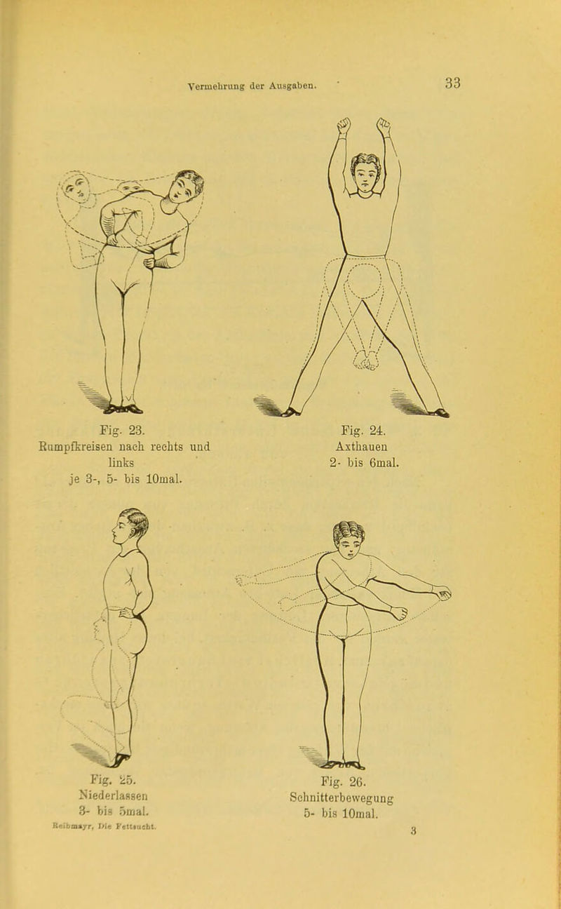 Fig. 23. Fig. 24. Rumpfkreisen nach rechts und Axthauen links 2- bis 6mal. je 3-, 5- bis lOmal. Fig. 25. Niederlassen 3- bis 5mal. Reibmajr, iJie Fettlucht. Fig. 26. Schnitterbewegung 5- bis lOmal.