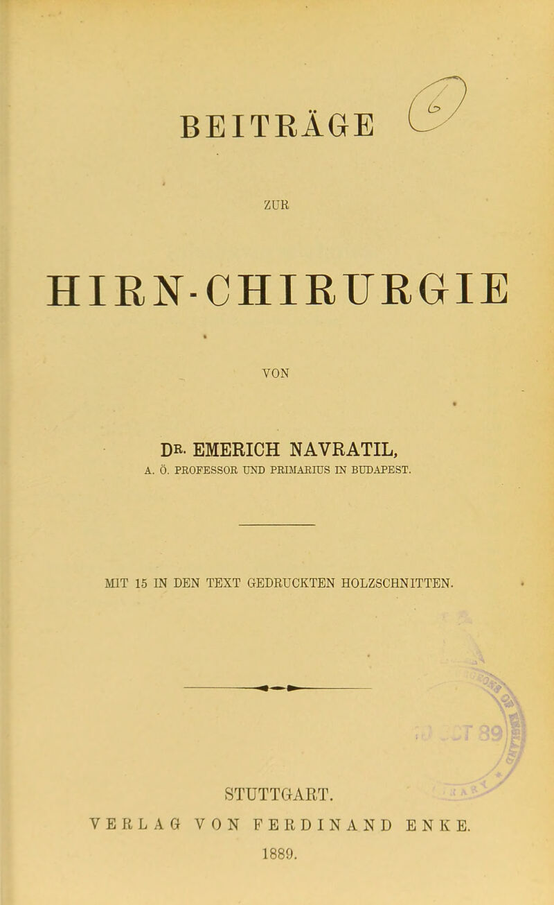 BEITRÄGE ZUR HIRN-CHIRURGIE VON DR- EMERICH NAVRATIL, A. Ö. PROFESSOR UND PRIMARIUS IN BUDAPEST. MIT 15 IN DEN TEXT GEDRUCKTEN HOLZSCHNITTEN. VERLAG STUTTGART. VON FERDINAND ENKE. 1889.
