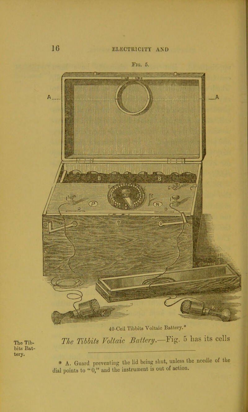 The Tib- bits Bat- tery. 40 Cell TibbiU Voluic Battery.* The Tibbits Voltaic Battery.—5 has its cells * A. Guard preventing the lid being shut, unless the needle of the