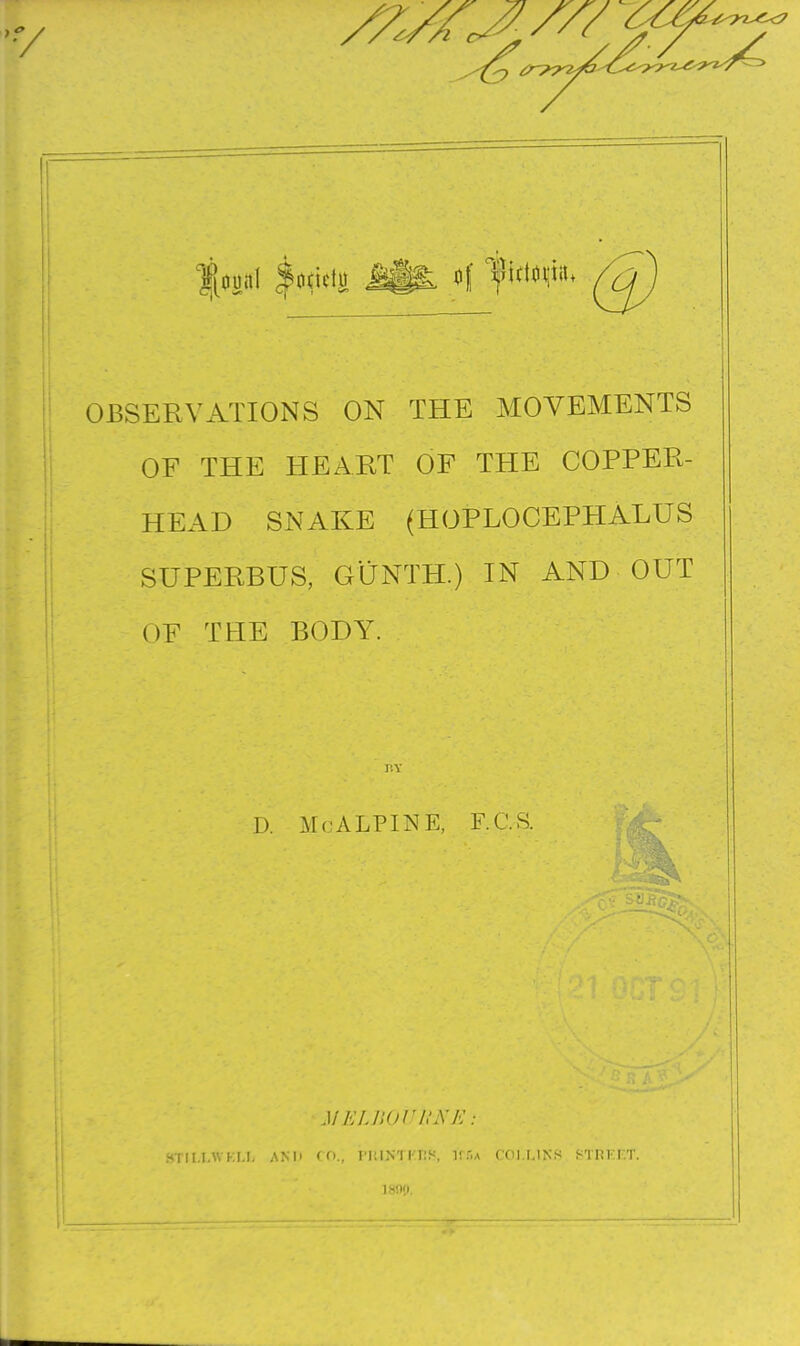 '•y %m\ |o(iclii 4 f ifiii^tit* OBSERVATIONS ON THE MOVEMENTS OF THE HEART OF THE COPPER- HEAD SNAKE (HOPLOCEPHALUS SUPERBUS, GUNTH.) IN AND OUT OF THE BODY. MEUiOJJIlNK: f^TII.I.WKI.I, >\Nli fO., riilNTF.RS, irr.A COI.MNS HTriKF.T. isnf). D. Mc ALPINE, F.C.S.