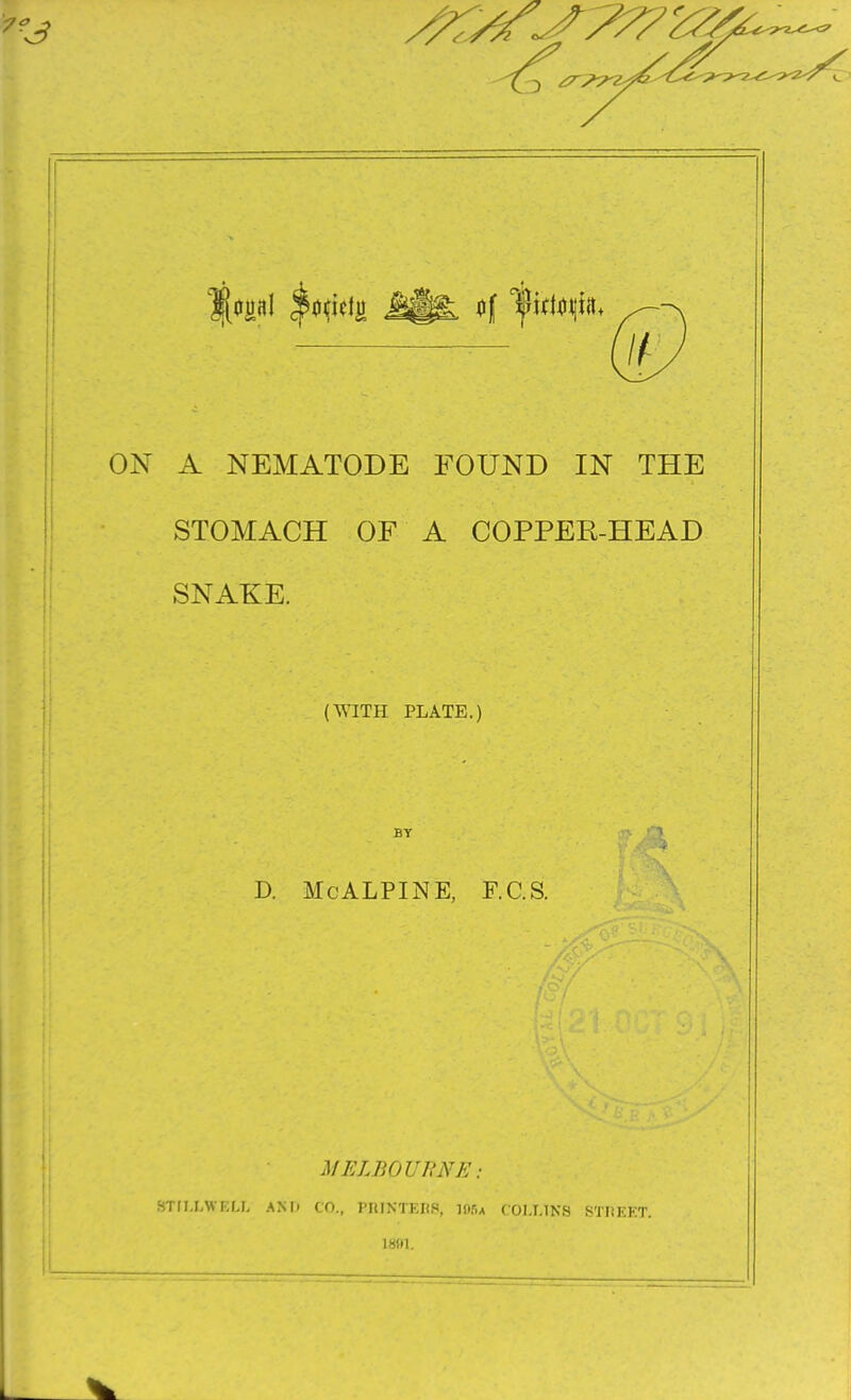 75 93 ounl ^ictg iff 1jHd*H|iit ON A NEMATODE FOUND IN THE STOMACH OF A COPPEE-HEAD SNAKE. (WITH PLATE.) BY D. McALPINE, F.C.S. MELBOURNE: STIU.WI.U, AMi CO., I'RINTKHS, 105* COLLINS STREET. 18H1.
