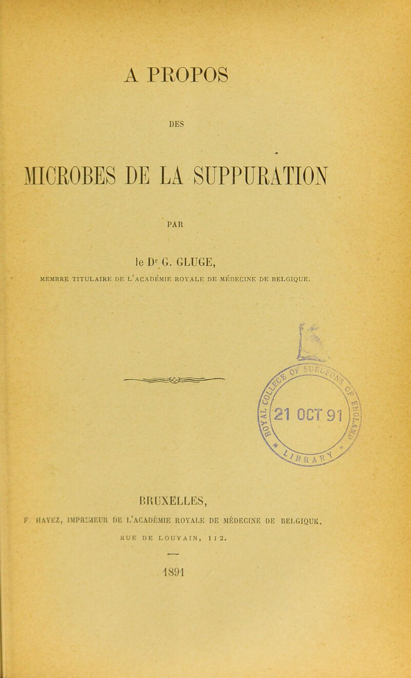 DES MICROBES DE LA SUPPURATION PAR le DMÎ. GLUGE, MEMBRE TITULAIRE DE l'aCADÉMIE ROYALE DE MEDECINE DE BELGIQUE. BRUXELLES, F HAYKZ, IMPRIVlEL'It DE I/aCADÉMIE ROYALE DE MÉDECINE DE UEI.r.IQUK, KUE DE LOUVArN, 112. 1894