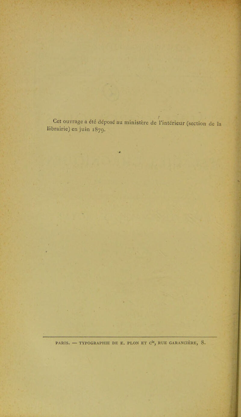 Cet ouvrage a été déposé au ministère de l'intérieur (section de la librairie) en juin 1879. PARIS. — TYPOGRAPHIE DE E. PLON ET C', RUE GARANCIÈRE, 8.