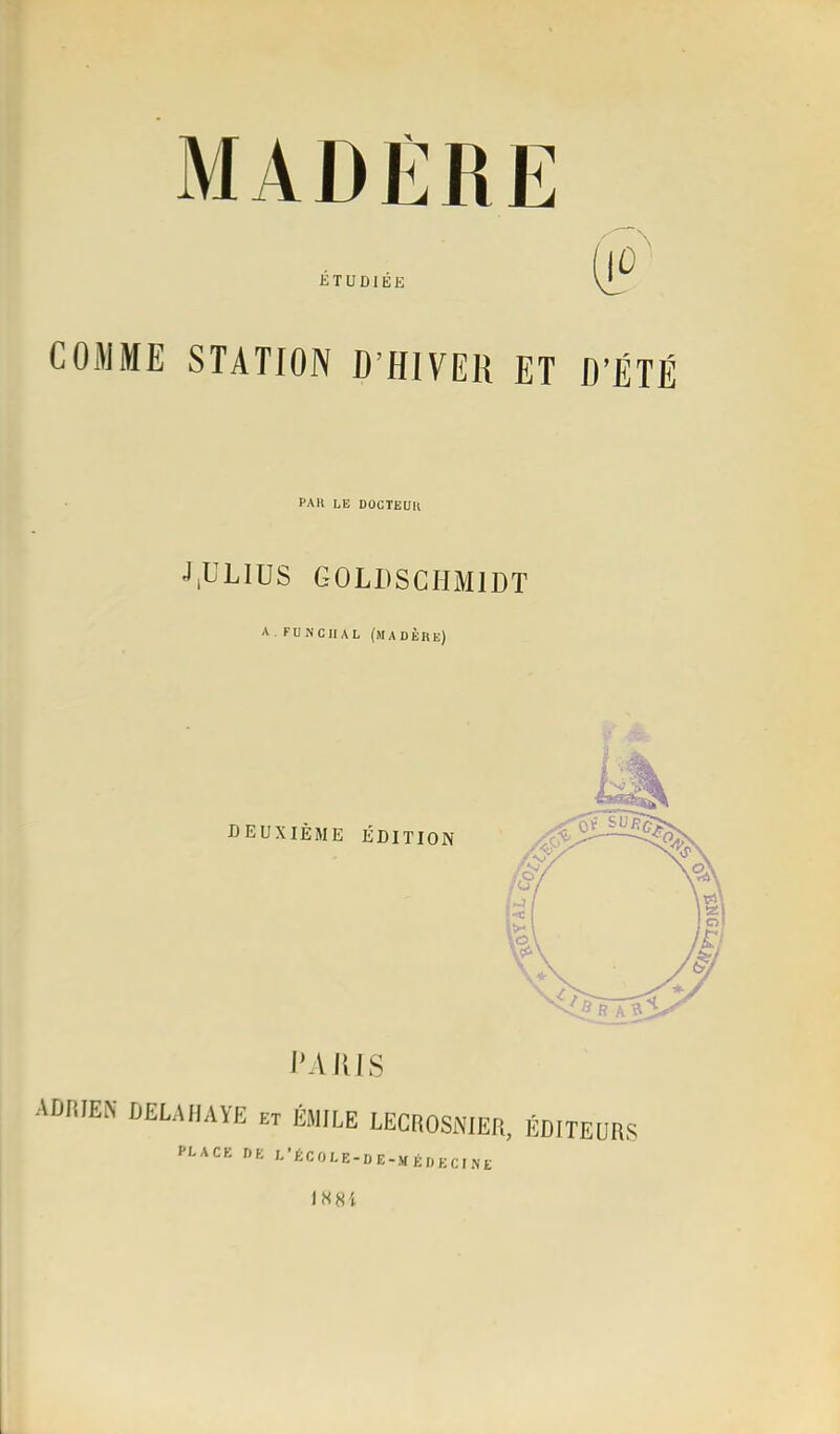 COiUME STATION D’HIVER ET D’ÉTÉ PAH le DOCTEUll J,ULIUS GOLDSCHMIDT A . FUNCHAL (MADÈRE) MAKIS ADRIElN DELA HAYE ET ÉMILE LECROSNIEfl, place de L É C O L E - D E - M É D E C I N £ ÉDITEURS lS8i