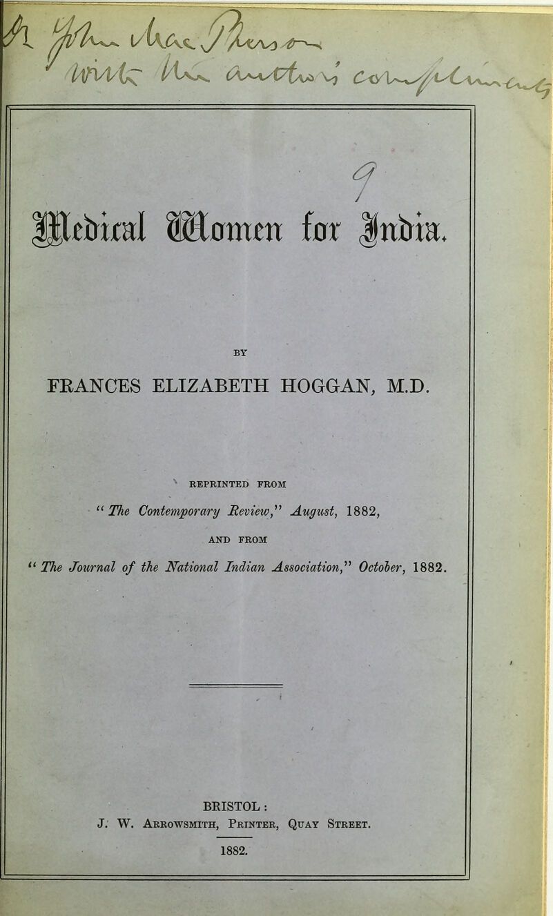 BY FRANCES ELIZABETH HOGGAN, M.D. REPRINTED FROM The Contemporary Review, August, 1882, AND FROM  The Journal of the National Indian Association,'''' Octoier, 1882. BEISTOL: J. W. Arrowsmith, Printer, Quay Street. 1882.