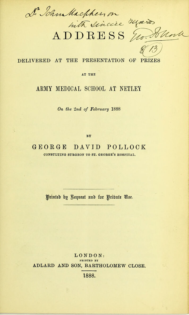 ADDEESS ^^^^^2^ DELIVERED AT THE PEESENTATION OF PEIZES ARMY MEDICAL SCHOOL AT NETLEY On the 2nd of February 1888 BY aBOHaB DAVID POLLOCK CONSULTING SUEGEON TO ST. GEOEGE's HOSPITAL. ^rinttb bg ^tquest anb for ^ribalt tJse. LONDON: PRINTED BY ADLARD AND SON, BARTHOLOMEW CLOSE. 1888.