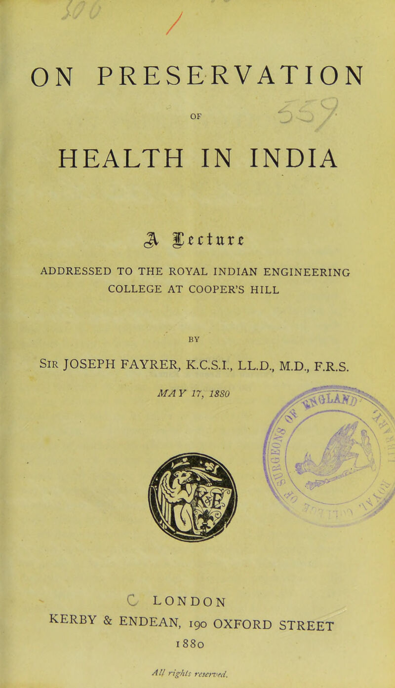 ON PRESERVATION HEALTH IN INDIA ^ %ztiuxz ADDRESSED TO THE ROYAL INDIAN ENGINEERING COLLEGE AT COOPER'S HILL C LONDON KERBY & ENDEAN, 190 OXFORD STREET 1880 All rights resoi'fd.