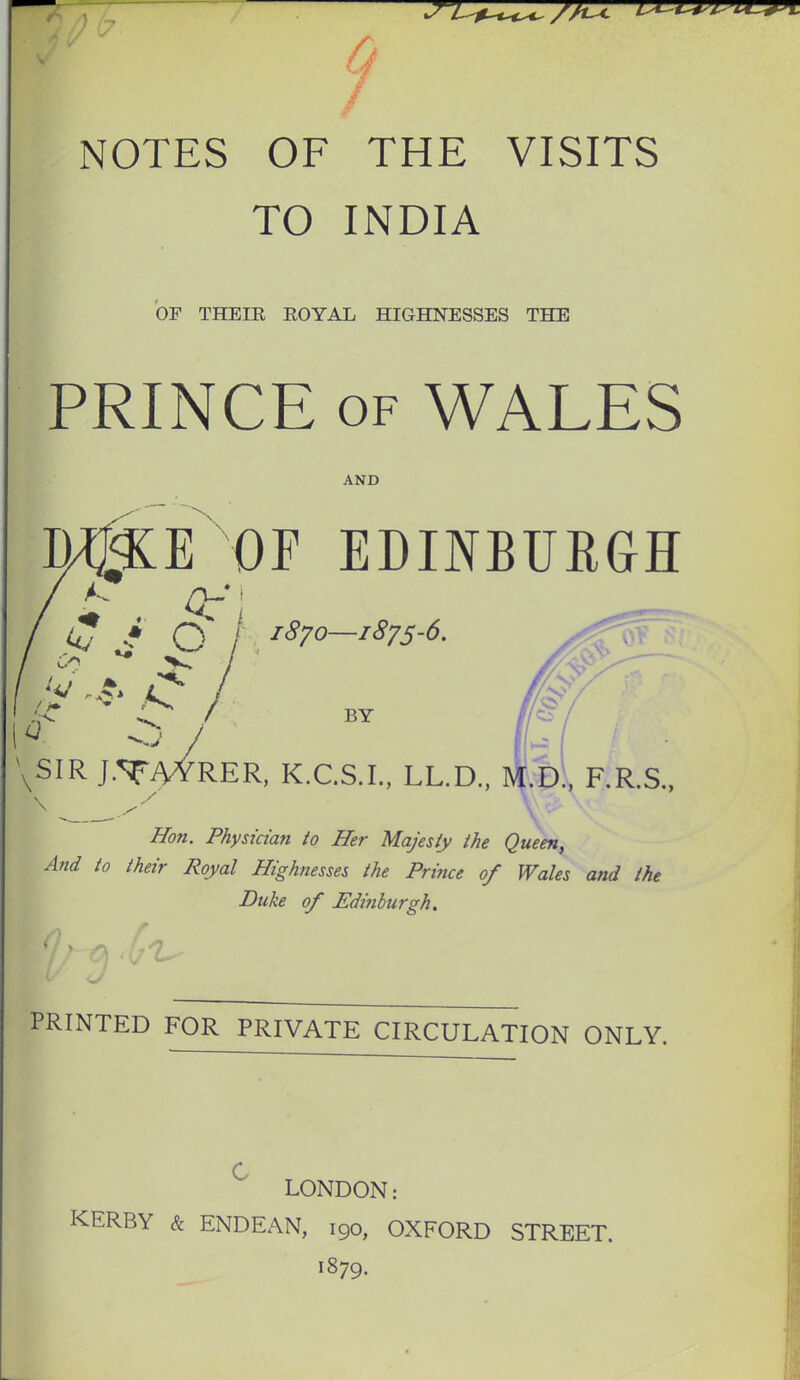 NOTES OF THE VISITS TO INDIA or THEIR ROYAL HIGHNESSES THE PRINCE OF WALES AND .^E OF EDINBURGH uj J Q / 1S70—1875-6. If ' C / BY \SIR J.^Tv/reR, K.C.S.I., LL.D., F.R.S,, \ Hon. Physician to Her Majesty the Queen^ And to their Royal Highnesses the Prince of Wales and the Duke of JEdihburgh. PRINTED FOR PRIVATE CIRCULATION ONLY. C LONDON: KERRY & ENDEAN, 190, OXFORD STREET. 1879.