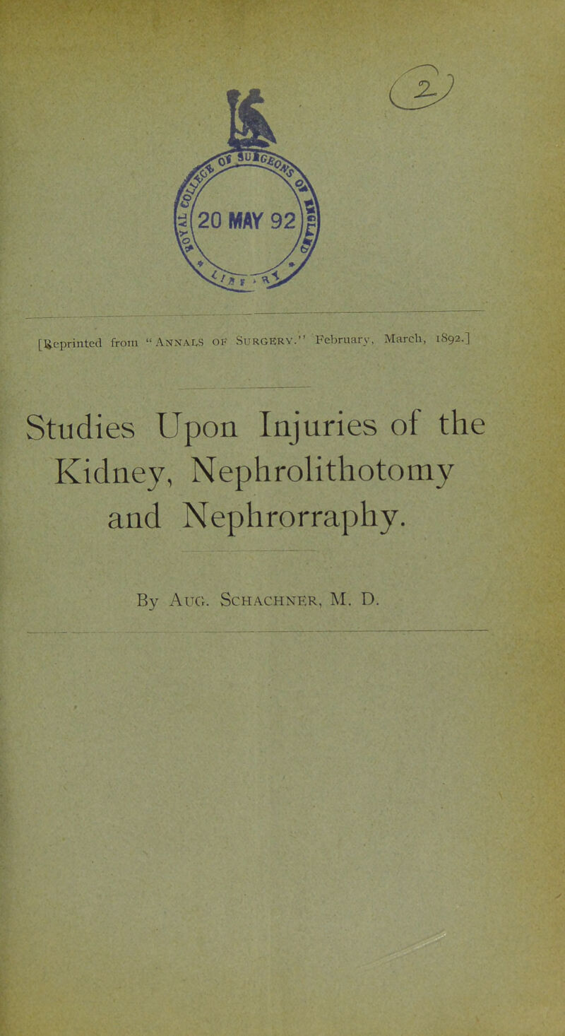 [lieprinted from Annals oi- Si rgkrv, Fc!)ruarv, March. 1S92.] Studies Upon Injuries of the Kidney, Nephrolithotomy and Nephrorraphy. By Aug. Schachner, M. D.