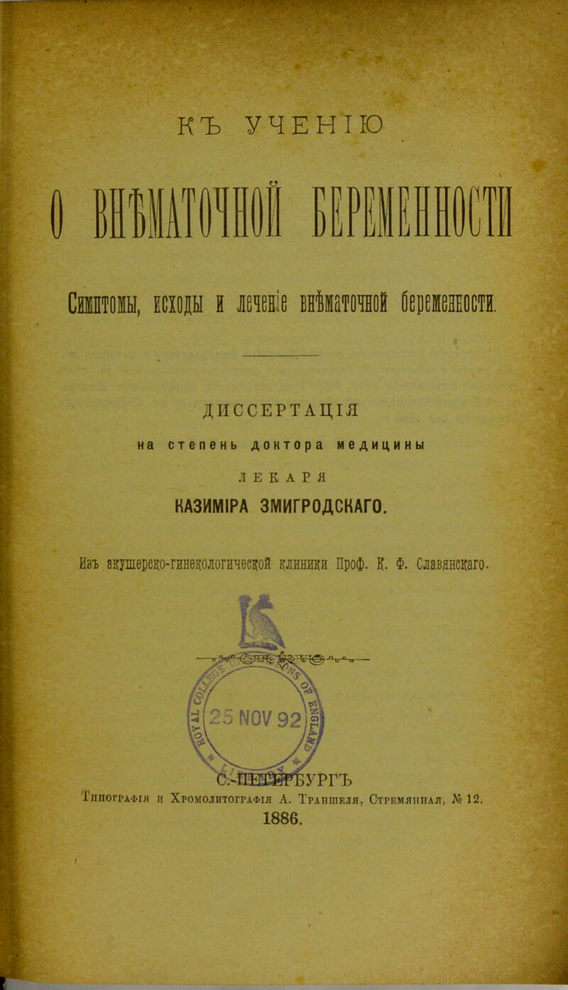 КЪ УЧЕНІЮ Сиштощ исходы и леченіе внѣматочной Оерешкості. ДИССЕРТАЦІЯ на степень доктора медицины ЛЕКАРЯ ШИМІРА ЗМИГР0ДСКАГ0. Изъ акушерско-гивдологической клиники Проф. К. Ф. Славянскаго- ТшюгРАФія и Хромолитогрлфія А. Траніпкля, Стремянная, ЛЬ 12. 1886.