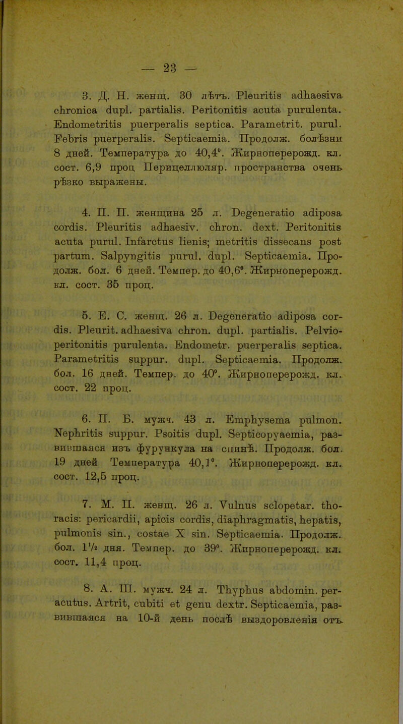 3. Д. Н. жѳнщ. 30 лѣтъ. Р1ѳигіѣІ8 ааЪаѳзіѵа сЬгопіса сіирі. рагѣіаііз. Регіѣопіілз асиіа ригиіѳпѣа. ЕпаотеѣгШз риѳгрѳгаііз зерѣіса. Рагатеѣгіі. ригиі. ЕѳЪгіз риегрегаііз. 8еріісаетіа. Про дол ж. болѣзни 8 дней. Температура до 40,4°. Жпрнопѳрѳрожд. кл. сост. 6,9 проц Пѳрицеллюляр. пространства очень рѣзко выражены. 4. П. П. женщина 26 л. Бе^епегаѣіо асііроза согсііз. Ріеигіііз асіпаезіѵ. сЬгоп. Ыехѣ. РегіктШз асиЬа ригиі. Іпіагсѣиз Нѳпіз; шеігіѣіз аіззесапз роэі рагіліт. 8а1руп§іѣіз ригиі. сіирі. Зѳрѣісаетіа. Про- долж. бол. 6 дней. Темпер, до 40,6°. Жирнопѳрѳрожд. кл. сост. 36 проц. б. Е. С. женщ. 26 л. Бѳ§ѳпега<;іо айіроза сог- сііз. Ріеигіі. аоЪаезіѵа спгоп. сіирі. рагйаііз. Реіѵіо- регііюпШз ригаіепіа. Егкіотеіг. риегрегаііз зерйса. РагатеѣгШз зирриг. сіирі. Зерѣісаетіа. Продолж. бол. 16 дней. Темпер, до 40°. Жирнопѳрѳрожд. кл. сост. 22 проц. 6. П. Б. мужч. 43 л. Етрпузѳта риітоп. КерЬгШз зирриг. Рзоіѣіз сіирі. Зерѣісоруаетіа, раз- виишаяся изъ фурункула на спинѣ. Продолж. бол. 19 дней Температура 40,1°. Жирнопѳрерожд. кл. сост. 12,6 проц. 7. М. П. женщ. 26 л. Ѵиіпиз зсіорѳѣаг. ѣЬо- гасіз: регісагсііі, арісіз согсііз, сііарЬга^таѣіз, Ьераѣіз, риітопіз зіп., созѣае X зіп. Зѳрѣісаѳтіа. Продолж. бол. IV» дня. Темпер, до 39°. Жпрноперѳрожд. кл. сост. 11,4 проц. 8. А. Щ. мужч. 24 л. ТЬурЬиз аЪсІотт. рѳг- асиѣиз. АгЪгіі, сиЪііі еѣ §епи сіехѣг. Зерѣісаетіа, раз- вившаяся на 10-й день послѣ выздоровленія отъ.