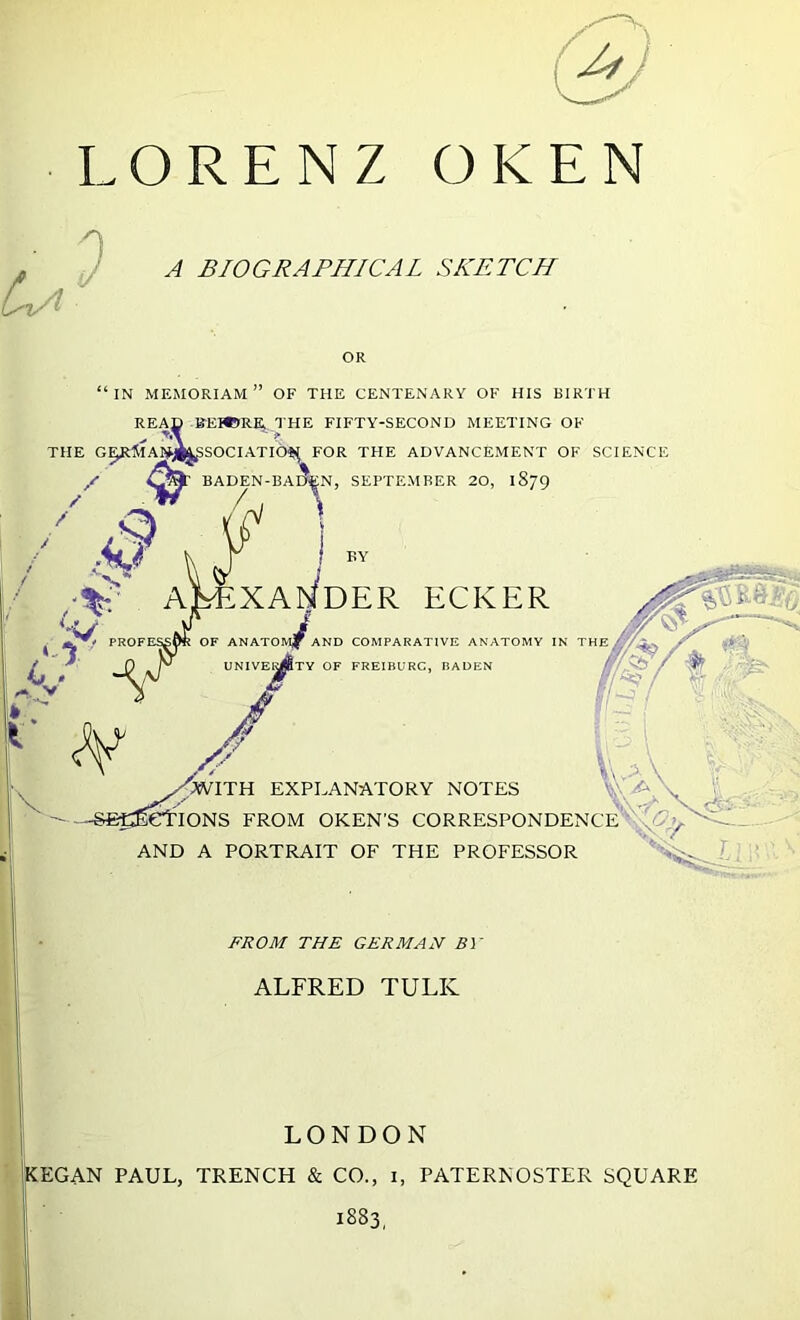 /•»: ORENZ OKEN A BIOGRAFII/CAL SKETCH OR “IN memoriam” of the centenary of his birth FROM THE GERMAN BY ALFRED TULK I LONDON C KEGAN PAUL, TRENCH & CO., i, PATERNOSTER SQUARE 1883, 1