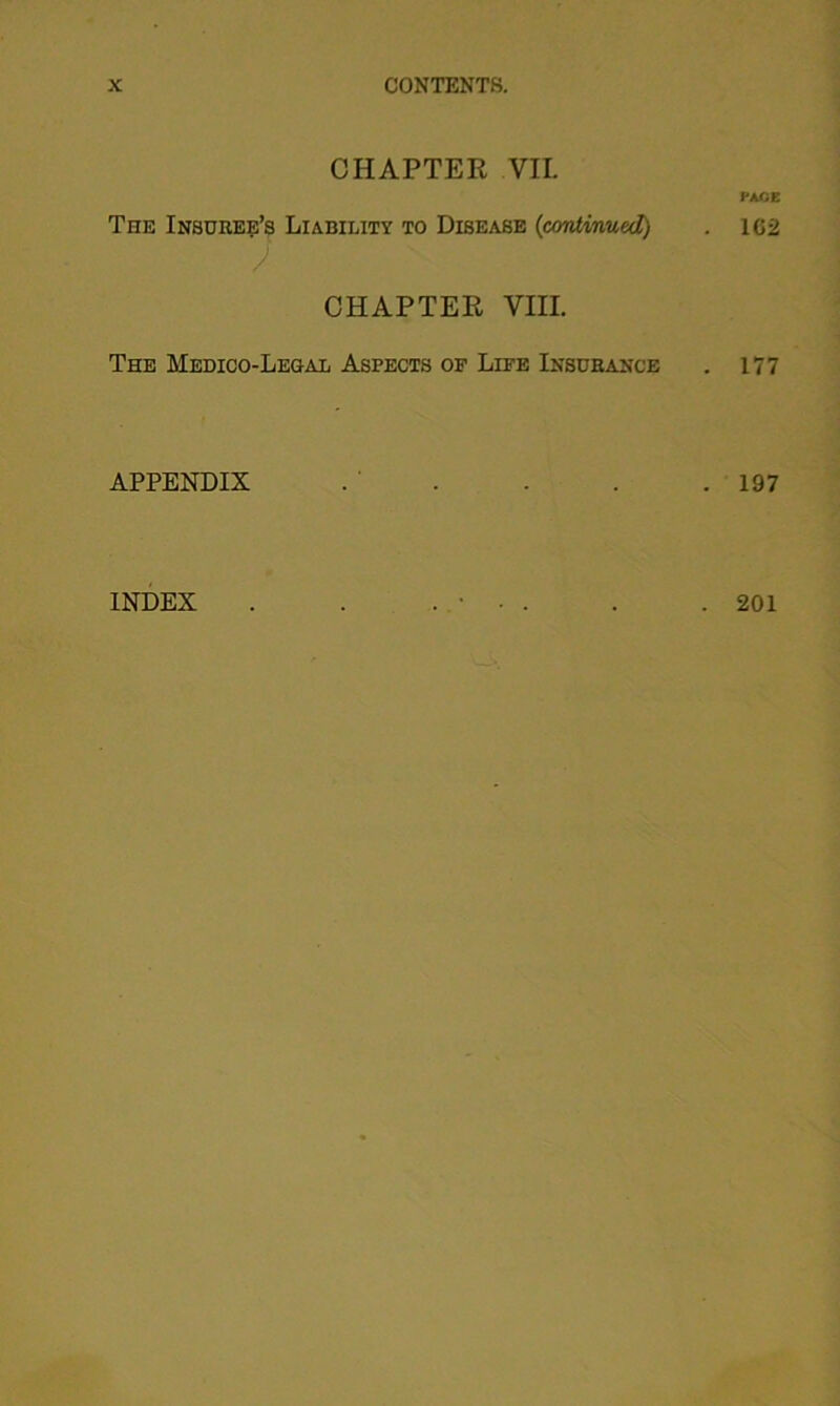 CHAPTER VII. The Insurer's Liability to Disease (continued) J CHAPTER VIII. The Medico-Legal Aspects of Life Insurance APPENDIX PACE . 162 . 177 . 197 INDEX . 201