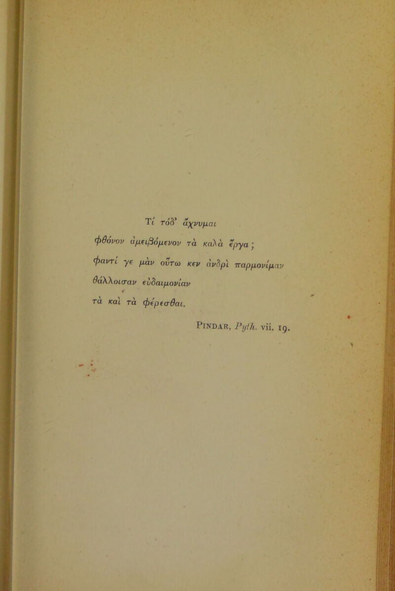 T< to S’ a^Wfiat (ptiovov Ufiapoficvov ra Kaha epya; (f)civTi ye pav ovreo Kev avftpl Trcippovipciv OaWoLcrav (vdaipoviav r Ta Kai ra (fiepecOaL. Pindar, Pyfh. yii. i9.