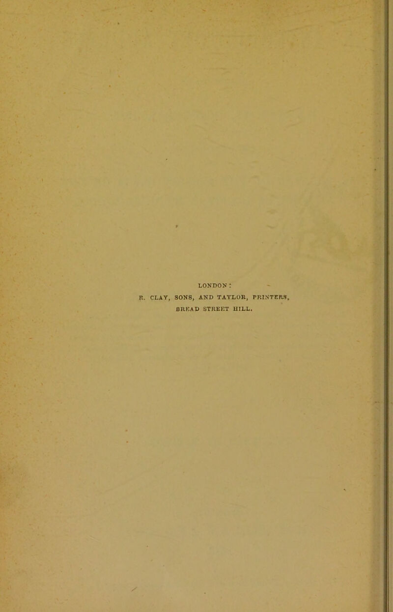 LONDON: R. CLAY, SONS, AND TAYLOR, PRINTERS, BREAD STREET HILL.