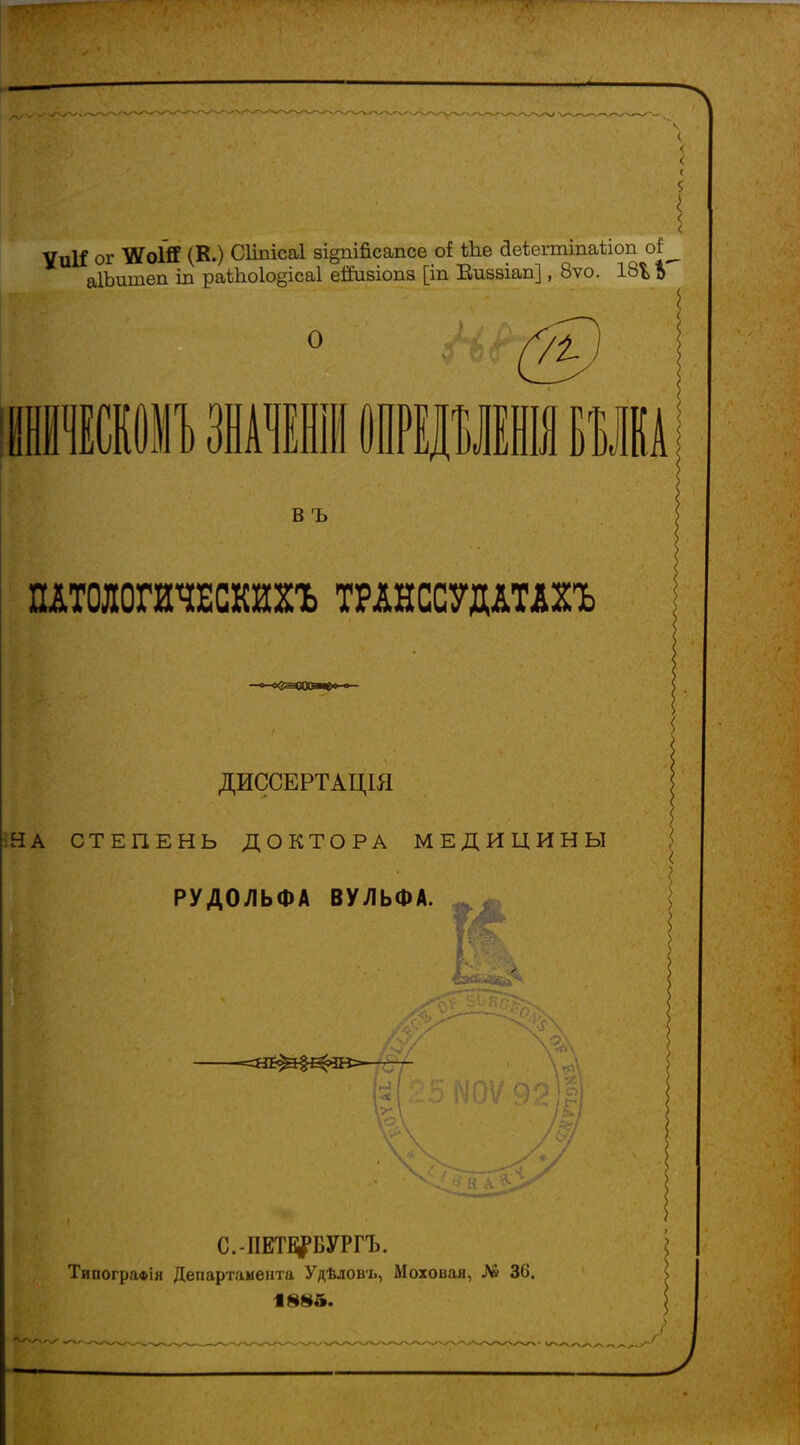 УиК ог УУоШ (К.) Сііпісаі ві§пійсапсе о* ѣЬе йеіегтшаііоп оі аІЪишеп іп раШо1о§іса1 ейивіопз [іп Еиззіап], 8ѵо. 18Ъ а 5 О тип» значеніи ощшніл кш в ъ ПАТОЛОГИЧЕСКИХЪ ТРАНССУДАТАХЪ » > ДИССЕРТАЦІЯ ИА СТЕПЕНЬ ДОКТОРА МЕДИЦИНЫ РУДОЛЬФА ВУЛЬФА. С.-ПЕТЕРБУРГЪ. і У- *•% 'Н Типографія Департамента Удѣловъ, Моховая, № 36. 1885.