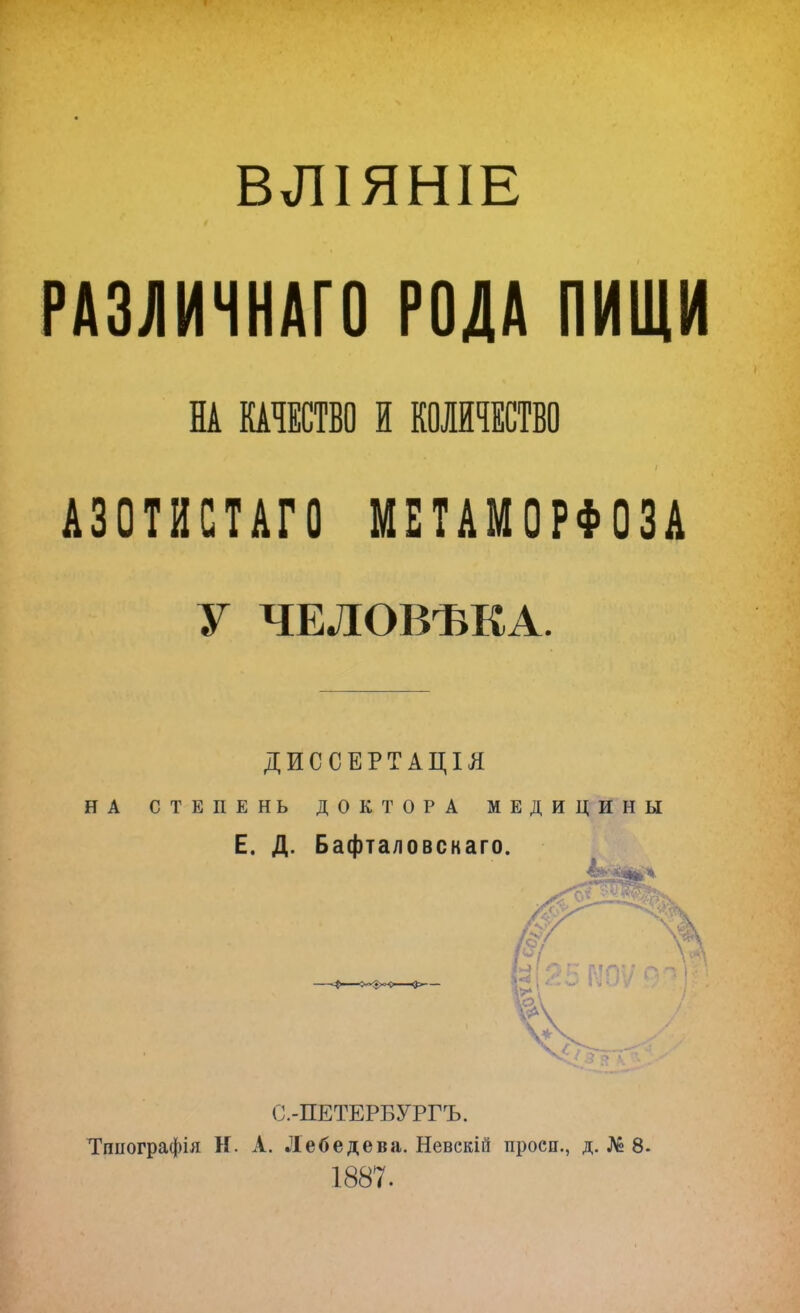 ВЛІЯНІЕ РАЗЛИЧНАГО РОДА ПИЩИ НА КАЧЕСТВО I КОЛИЧЕСТВО АЗОТИСТАГО МЕТАМОРФОЗА У ЧЕЛОВѢКА. ДИССЕРТАЦІЯ НА СТЕПЕНЬ ДОКТОРА МЕДИЦИНЫ Е. Д. Бафталовскаго. С.-ПЕТЕРБУРГЪ. Типографія Н. А. Лебедева. Невскій просп., д. № 8- 1887.