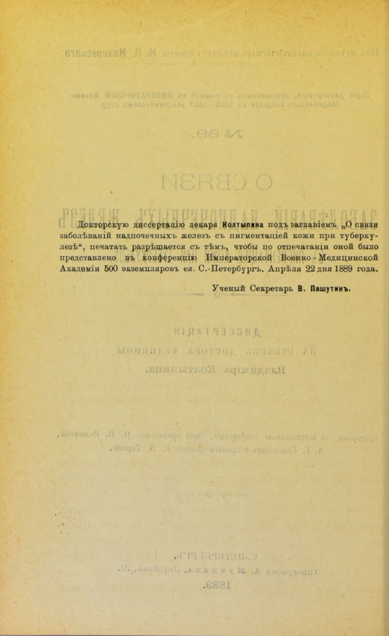 Докторскую диссертацію лекаря Нолтыпина подъ заглавіемъ „О связи заболѣваній надпочечныхь железъ съ пигментаціей кожи при тубѳрку- лезѣ, печатать разрешается съ тѣмъ, чтобы по отпечатаніи оной было представлено въ конференцію Императорской Военно - Медицинской Акадѳміи 600 ѳкзѳмпляровъ ея. С.-Петербургъ. Апрѣля 22 дня 1889 года. Ученый Секретарь В. Пашутинъ.