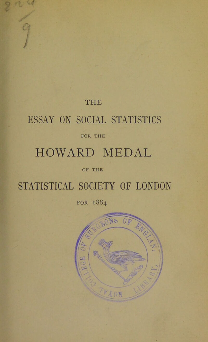 o iI THE ESSAY ON SOCIAL STATISTICS FOR THE HOWARD MEDAL OF THE STATISTICAL SOCIETY OF LONDON FOR 1884