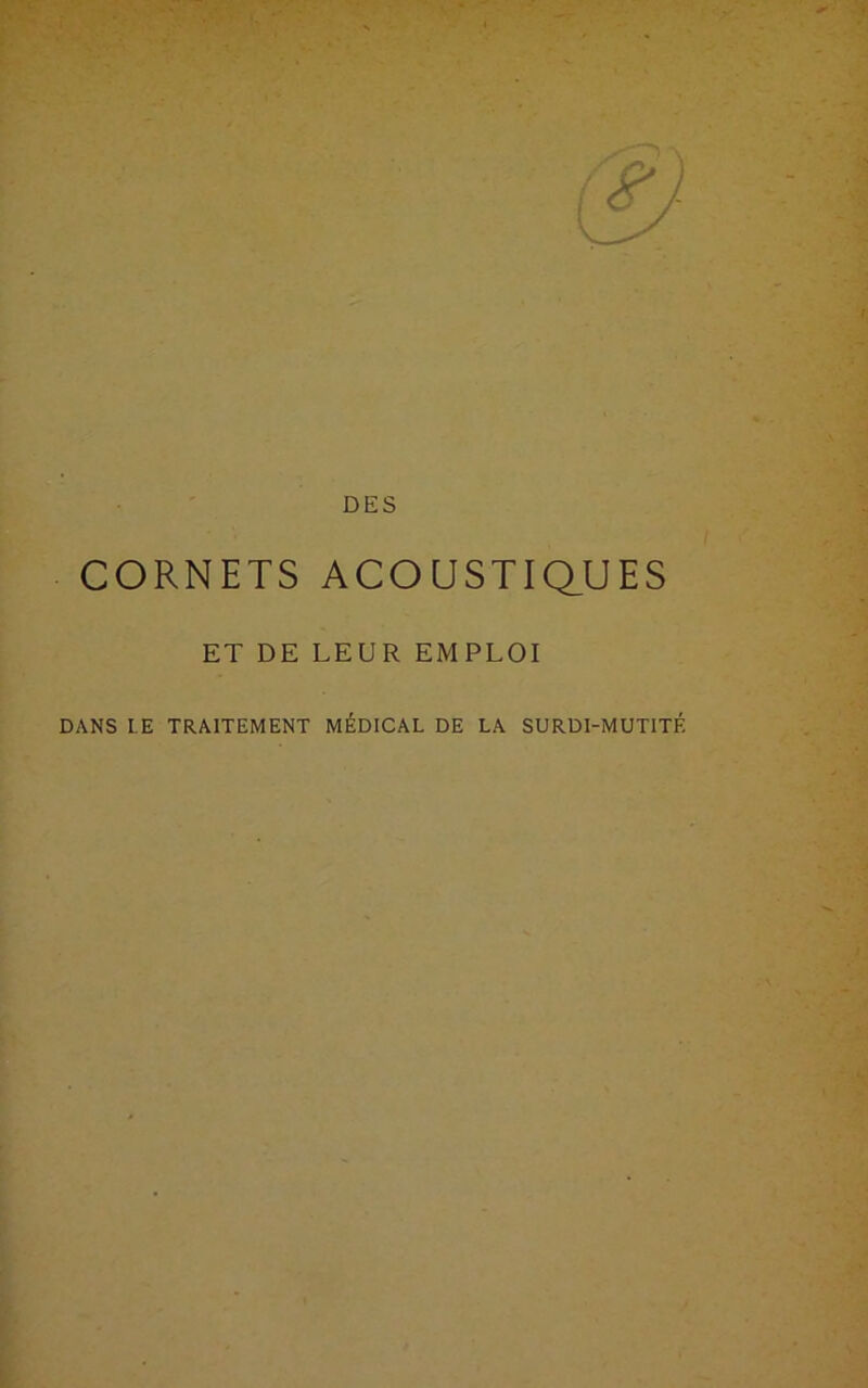 DES CORNETS ACOUSTIQUES ET DE LEUR EMPLOI DANS I.E TRAITEMENT MÉDICAL DE LA SURDI-MUTITÉ