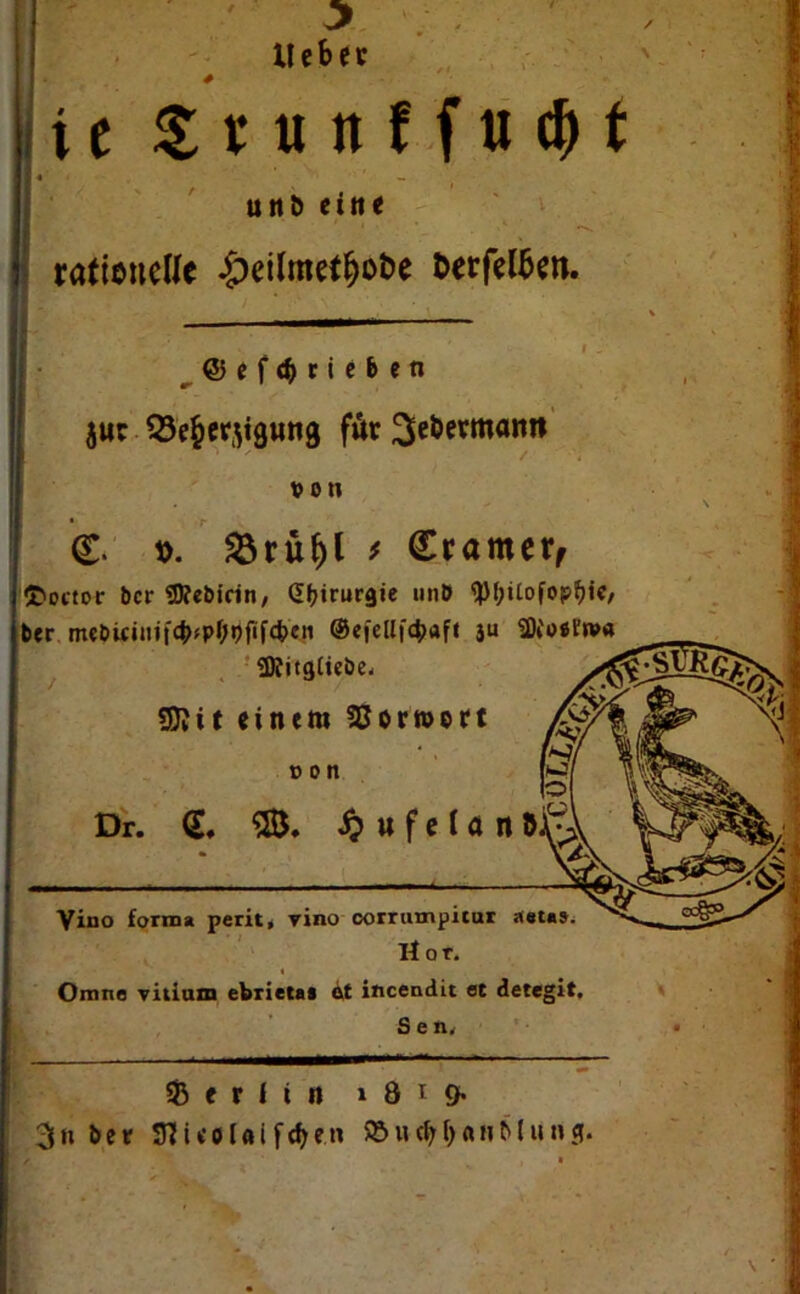 U c b e t / N tc $tttnfftid)f uttD eilte 1 \ »«'s ratieueUe -£)eilmetljot>e &erfel&en. @ef4>rieben $uc QJ^etjigung für 3^evmann c '  / von <£. t>. £rüf)l f dtamtx, fcoctor bcr SKebicin, d^irurgie unb <pf;itofop^ic, ber mebifimfcb«pf;#fcben ©efellf^aft iu SNoeri»« Sföitgliebe. Sftit einem SSorwort » o n Dr. <L i? w f e l a n ö , ■ Vino forma perit, vino corrumpitur äetas. Hot. Omno vitium ebrietas ttt incendit et detegit. Sen. Berlin » 8 t 9. 3» bet STCieoUifcfye.n ©udjr&anMung.