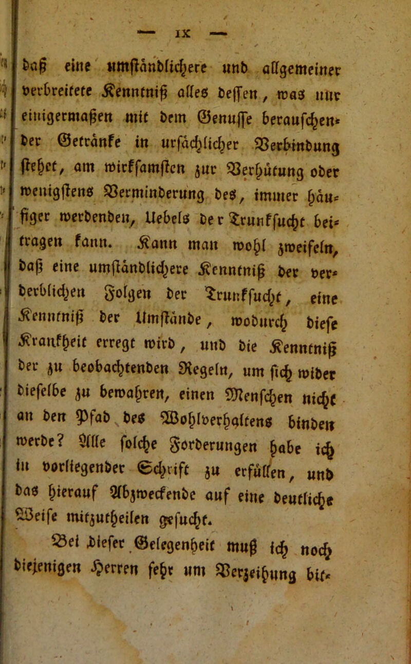 eine «mfUnMic^ere unb allgemeiner berbreifefe Äenntniß alles bejfen, roas nur einigermaßen mit brm ©enufie berauben* ber ©etränfe in urfadjlicfjer SSerbinbung f^N/ tbirffamßcn $ur «Berufung ober »enigjleng 33erminberung be$, immer (jän* ßger »erbenbett, Uebeles Der Srunffncfct bei* tragen faun. ^atm man wo£l jroeifeln, baß eine umßanblicfjere ^enntniß Der oer* berblictyen folgen Der Srunffucfcf, eine tfenntniß Der Umfhinbe, mobnrcfc biefe tfranf&eif erregt »irb, «nb bie Äenntniß Der ju beobaefctenben «Hegeln, um ßcfc miber Diefelbe ju beroa&rert, einen «Mengen niefcc an Den g>fab be* ©ofjlberfjgltens binbett merbc? Qllle folcfce gorberungen fjabe ic& in oorliegenber (Schrift ju erfüllen, «nb Da« herauf Qlbjmecfenbe auf eine Deutliche ^3eife mifjuf&etlen gefugt. ^Öei biefer ©elegenbeif muß i<$ noefc Diejenigen Herren fe&r um «erjei^ng U&