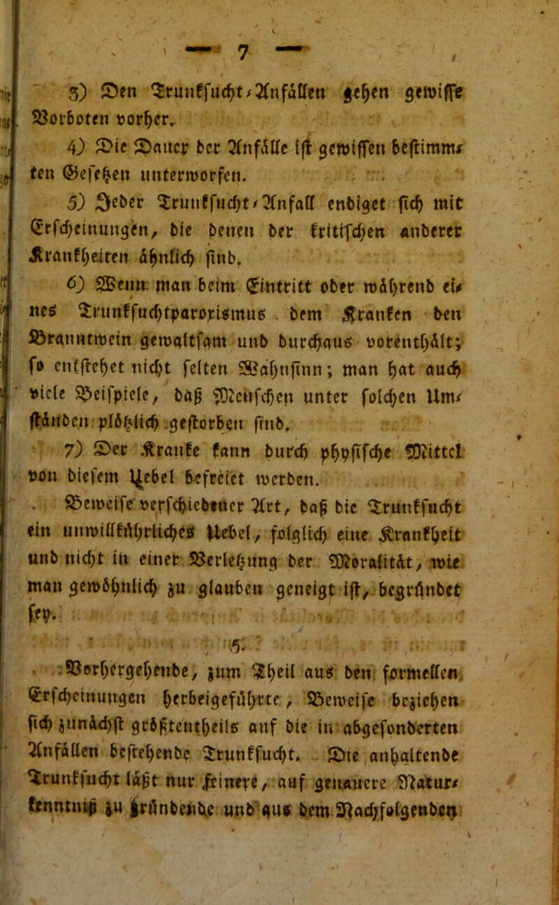 t •it 5) Sen $runffueht'2fn fallen $efjen gereiffe ii. Söorboten t>or!)cr. tti 4.) Sie ^Datier ber 2Tnf<SITc ift gereiften beftimtw ? ten ©efr&en uttteemorfen. 5) 3e&er Srutiffudjt'Unfall enbiget flc^> mit @rfd)einungen, bie beueu ber fritifd;en anberer 5tranfl;eiten äf>nlid) finb. 6) SBetin man beim Eintritt ober reihrenb ei* *' nee Srunffudjtparorismue bem tfranfen beti ISöranntroein gerealtfam unb burdjaus worcnt^Ält; fo cntfrcf>et nid;t feiten SSafjnfinn; man f>at aud> »icle $E>eifpielc, bu|j $0Jcnfd)en unter folgen ttnv fWnbcn plß^licb geftorbeu ftnb. 7) Ser .fratife fann burdj pljpftfdje Mittel »on biefem l^cbel befreiet werben. . &eweife oerfdjicbtucr tfrt, baft bie Sruuffucftt «in unreillfrtl;rttcbejf Hebel, folglich eine Ävanf^eit unb uid)t in einer SJerlefjung ber StaraiitAt, reie man gerebhtilid; ju glauben geneigt ift, begrönbet ff9* b- SJerljergeljeube, jum ^S^eil aus ben formellen <£r|d)einungen ^erbeigefiH>ftc, Söemeife bcjiel)en fid) jun&djft: gcbftentjjeilg auf bie in abgefonberten Einfällen bcftet)enbc 2runffud)t. £>ie anfogltenbe ^runf|ud)t Id0t nur .feinere, auf genauere Statur* frnntnijj ju |nlnbenbc unb au« bem 3tad;f»Igenbcu I