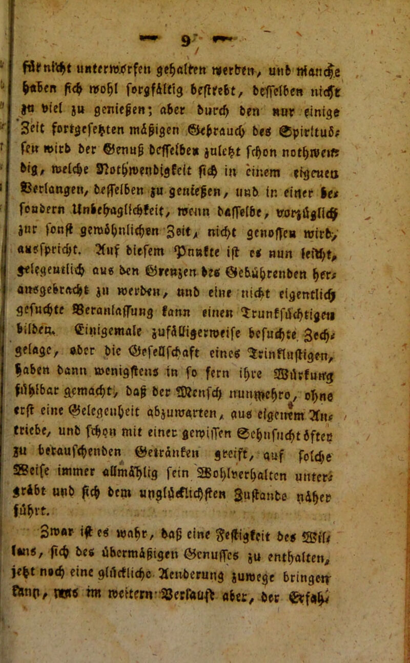 föfnltyt unterwürfe» geilte» werben, unb nfonc^e M«* g$ wo^I forgfdittg begtebt, betreiben nicht }« tofel ju genießen; Aber burd) ben nur einige Seit fortgefefcten mdgigen ©ebrauch beö ®pirituö* fe» wirb ber @enug bcffelbe* julc^t fd)on nothweift big, weiche 3?ot&'wenbigEcit ftcb in einem ehjctiea ©erlange«, beffelben ju gentegen, mib ln einer Ut feabern Unbebaglic&feit, wenn baflelbe, vorjöglidJ |ur fonft gewöhnlichen Seit> nid>t genügen wir&> ««efprtdjt. 3fuf bitfem <Pnufte ift et nun feityt, gelegentlich au« ben ©renjen btt ©e&übrenben her* angebracht ju werben, »nb eine nicht eigentlich gefnebte ©eraniaffung fann einen Srunffüchtigeii bilben, (Einigemale jufdlligerroeife befugte ged)* gelage, aber bic ©efeUfcbaft emeö 'Srinfluftigen, gaben bann wenigftens in fo fern ihre 2Bikfutrg fi^fbar gemacht, bajj ber SEcnfdj mm^ehro, ohne «rft eine (Gelegenheit abjuwarten, aus eigenem 2fn# > triebe, unb fchon mit einer gewilTen @cbnfud)t6ftei} 2° betaujebenben ©etranfen greift, auf fotdje SSeife immer «Hmd'hlig fein SSBohlrerhaltcn unter* gribt unb geh bem unglü<flid)ftett guftanfce ndher führt. 3w«r ig ets wahr , bajj eine ftejfigfcit btt (wi«, geh be« ühermdjjige» ©enuffes ju enthalten, je^t nach «ine glürfliebe Xenberung suroege bringetr f*nPe rot« rot weitern-©erfaüfb aber, ber €rf#hi