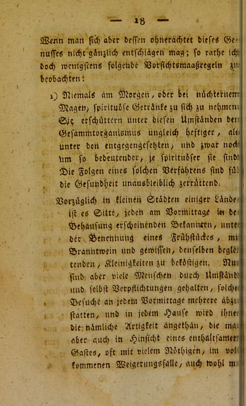 — Xb — 2&enn man ftd) aber beflen ohtterdchtet biefeS ©e; nufjVs nicht gSnjlicb entfdjldgeh mag; fo ratf)C idjf bod) menigfiens folgchbe SSorficbtsmnaljregeln 511 beobachten4. 1) SftiemalS am borgen , ober feei htidjtetiietr $Rageh; fpiritußfe ©etrdhfe ju |iäj ju nehmen; ctfd>öttdin unter biefeh Umftdnben beri ©efdmmtorgdnismüs ungleich heftiger, alu unter beti ehtgegcngefeljten/ uhb jroar nodi Um fo beb’eutetibcr> fe fpititußfetr fie ftnb: lt)ie folgen eines fold>ert Verfahrens ftnb fü bie ©efuhbf;eit unausbleiblich serrtUtenb. Vorjrtglid) in fleinth 0tdbten einiger Edhöe l)b es 0itte, jebeh am Vormittag.e ta be ©eljdufung erfebeihenbett Sbefannttn, uute ber &enenhuhg eines $riihftrtc£es, mi «Sranntmein unb gtmijTeti, betreiben Bcgie, tenben , Äleinigfeiten ju beföftigeh. 37u 'finb aber fiele ?Dtenfd)eh burch Itmftd'ub unb felbft Vctp|Tid)tungen gehalten, fold>e , ®efiid)C ah jefcem Vormittage mehrere dbji ftatten, unb in jebem Xpaufe n>itfb if^ne bie ndtnlidje 'Plrtigfeit dngethdn, bie mg aber auch in dpinftcht eines enthdttfamet ©aftes, oft mit vielem Sft&thigen/ im uol femmenen Weigerungsfälle/ auch tt>o^I m