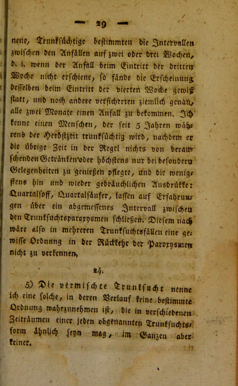 »9 neue, $runffrtcl)tige befhinmten bie 3ntet*«ffett jwifc^en bet; 3fftfdlfen flufjmei ober t>rei äBocbert, b^ ü »reim ber Unfall beim Eintritt ber brittetp 25orf)e nitbt erfcbiettt, jo fÄnbe bie ^rfdjeimtnj beileibe» beim Eintritt ber vierten SBocbe gen>i£ flott^ mtb noch anbere refficbmen siemlicb genau, a«>ei Monate eine» 2(nfal( ju befommeti. fenne einen Sttenfcben, ber feit 5 fahren mafr renö ber £erb|ijtit ttünffücbtig roirb, navbbcm ec bic übrige Seit in ber Siegel nichts roti beraum fcbenben@ctrdnfeirober böcbflens nur beibefonbera Gelegenheiten ju geniefjeh pflegte, unb bie rcenig# ffens bin mtb rcieber gebräuchliche» £»sbrüffe: üuartalfoff, duartalfäufer, (affen auf erfagruw gen über ein abgemeflenes $ntem!l aroifebea ben Srunffucbtspareppsmen fcblie&en. liefern nach mdre alfo in mehreren ^tunffutbttfÄKen eine ge.' roille Orbnnng in ber SMcffeljc bet ‘Parojrpemett nicht ju »erfennen» ' v M» 5) $ie ptrmifcb te ktnntfnQt nenne ich eine folrfje, in beren ©erlauf feine beftimmte Örbnung tM^nne^men ift, bie in »ergebene» SeitrÄumen einer jeben obgWannte» (trunffudjte* form Ähnlich fepn mag, im Qmtn aber deiner.