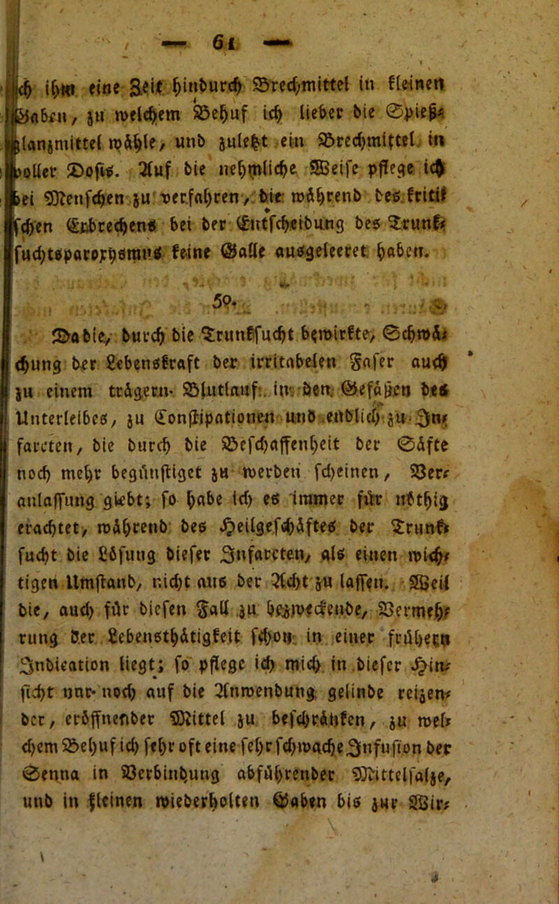 / jdj i[>«i eine S«U f)inburd> $5red;mittel in Keinen jjföabeu, ju welkem Söe^uf id) lieber bie ®piej»* Wßlanjmittel roÄ^le, uni) gulefet ein SBrecfjmiftel in polier 2>ofi*. 2luf bie nc^rnlic^e SBeife pflege ic$ bei 9ftenfd)en gu -©erfahren, bie: mäljrenb teö friti» ft^en <£nbred>enb bei ber l£utfd)eibu.ng bes Brunft fud)tepatojrt)8rauö feine ©alle auögeleeret haben. ;i L 1 > * 4. . «fc» '*!*}'*$* ) 1 »* J i J 59* ©abie., burd) bie ‘Srunffucfjt bemirfte, ®d>n>&* d)ung ber gebensbraft ber irritabelen gafer audj Iju einem trügem- Sölutfauf. in- öen. ©ef«ij.en bi* Unterleibes, ju £on(lipntionen nnö enblidf.jii-^m faceten, bie burd) bie $8cfd)affenl;eit ber @dfte tiod) met)r begiiuftigct jh werben fdjcitien, 23er* atilaflung gkbt; fo ^abe id) es immer für nbtfjig etad)tet, roA&renb bee .^eilgefdjÄftes ber Brunft fud?t bie £6fmtg biefet .Snfarcten, als einen widjj* tigeu llmjtaub, uid)t a«6 ber 2ld)t j« lafieu. SSJeil bie, and) für tiefen §all ,jn bfijrofcrenbe, 23ermehf rung 5er Sebenethdtigfeit fd)o» in einer frühem Snbieation liegt; fo pflege id) mid) in biefer ^>im )ld)t unr* tiod) auf bie 2lnn>enbuttg gelinbe reifen* ber, cröjfnenbet Mittel ju befdjrdtifen, j« n>e(* d)emS&el)uf id) ftl)r oft eine fel)rfd)wad)e,3nfufton ber ®entta in 23crbinb,ung abfül)reuber SIKttclfaije, unb in fleinen wieberbolten ©aben bis $nr 2Sir* \ ■ '