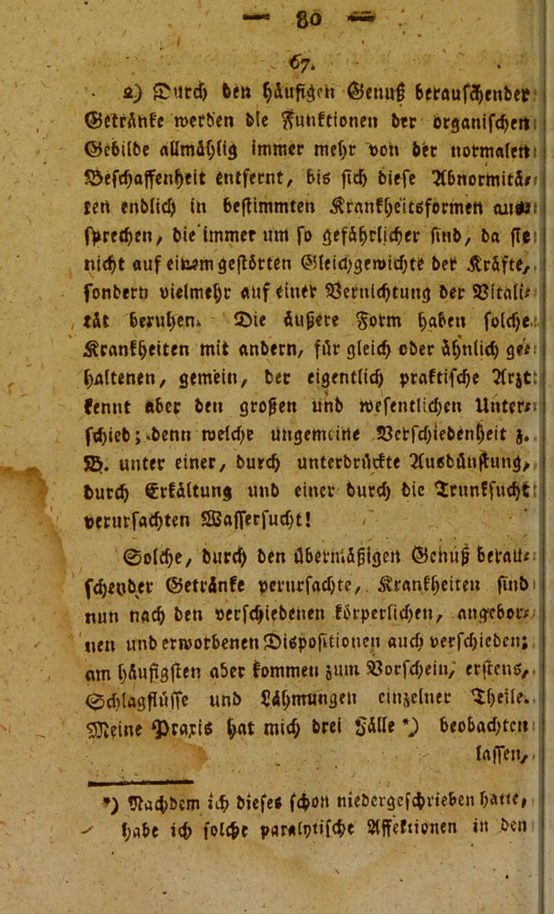 a) £urdj feen häufigen ©enuß beraufchenber ©etrflnf'e merb'en bie $utiftionen btr brganifdfeti ©cbilbe allmäf;(ig immer mejjt »oh bet normalen: 55efd)ajfenf)eit entfernt, biß jtd) biefe 3tbnormit5/- fen enb(icf) in beflimmten ÄranE^eitßformen aufls Oretfjen, bie'immer um fo gefährlicher finb, ba fl*: nidjt auf eitern gehörten @Heid;gen>idjte ber Kräfte, fonbern »ieim*f)c «uf einer 93ertiid)tung ber Söttali* tät beruhen* 25ie äufjete $otm haben foldje. Krankheiten mit anbern, für gleich ober ähnlich gef baltenen, gemein, ber eigentlid) prafttfe^e 2frjt: fennt «ber ben großen unb tte'fentltf&en Untere ftf)icb;*benn roefd)e Ungemeine S3ctfd)tebenheit 5. 55. unter einer, burd) unterbrUcfte 2fußbünftung> fcutdj Erkältung unb einer burd) bic Srunffudjt: t>crurfad)ten SBafTerfucf;t! /' ®old)e, burd) ben übethtfifjigert ©chufj betau* fdjeobcr ©etränfe verurfadjte,. Krankheiten fütb nun narben »erfc^iebenett förperluheu, angebor* uen unb erworbenen fDißpofitioneu and) oecfdjieben; om ()&ufig)len aber kommen jum SJorfc&ein; erftenß,, ^tblägflöffe unb S^nningen einzelner Sheile. Steine ^>rariß tjat mid; brei $älle *) beobachte» laffen/' *) «Jtad;bem ; i# biefe« fc&ött mebergefebdeben tyrne, ^ f;abe ich folcfce paratytifche Sljfcftionen in ben