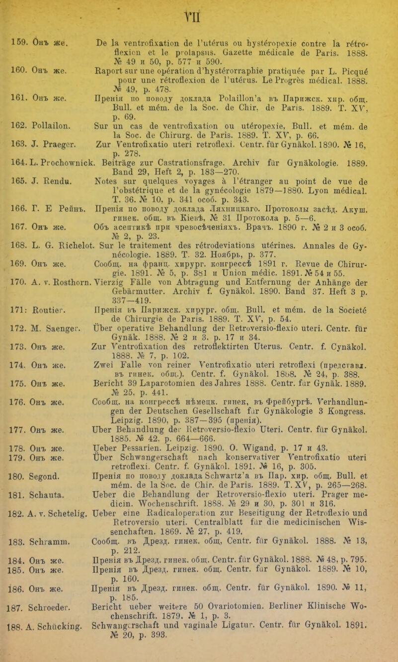 ПІ 159. Онъ лее. В-е 1а ѵепігойхаііоп йе Гиіёгиз ои Ъузіёгорехіе сопіге 1а гёіго- йехісп еі 1е р>о1арзнз. ОагеИе тёсіісаіе сіе Рагіз. 1888. № 49 и 50, р. 577 и 590. 160. Онъ же. Карогі зиг ипе орёгаПоп (ГЪузІёгоггарЪіе ргаі^иёе раг Ь. Рісдиё роиг ипе гёігойехіоп <1е Гиіёгиз. Ье Ргодгёз тёйісаі. 1888. № 49, р. 478. 161. Онъ жр. Пренія но поводу доклада Ро1аі11оп'а въ Парижск. хир. общ. Виіі. еѣ тёт. сіе 1а 8ос. Де Сіііг. <1е Рагіз. 1889. Т. XV, р. 69. 162. Роііаііоп. 8иг ип саз (1е ѵепігойхаііоп ои иіёгорехіе, Виіі. еі тёт. <1е 1а 8ос. (Іе СЬігиг§. йе Рагіз. 1889. Т. XV, р. 66. 163. X Ргаедог. 2иг Ѵепігойхаііо иіегі геігойехі. Сепіг. Гііг (Зупакоі. 1890. № 16, р. 278. 164. Ь. РгосЪолѵшск. Веітпі§е гиг СазігаІіопзГгаде. АгсЬіѵ Гиг Оупакоіо^іе. 1889. Ваий 29, НеП 2, р. 183—270. 165. «Г. Кепйи. Коіез зиг ^ие1^ие8 ѵоуа^ез а Гёігап§ег аи роіпі <1е ѵие <1е ГоЪзШіч^ие еЬ <1е 1а §упёсо1о&іе 1879—1880. Ъуоп тёсіісаі. Т. 36. № 10, р. 341 особ. р. 343. 166. Г. Е Рейнъ. Пренія по поводу доклада Ляхницкаго. Протоколы засѣд. Акуш. гинек. общ. въ Кіенѣ, № 31 Протокола р. 5—6. 167. Онъ же. Объ асептикѣ при чревосѣченіяхъ. Врачъ. 1890 г. № 2 и 3 особ. № 2, р. 23. 168. Ь. О. ВісЪеІоі. 8иг 1е Ігаііетепі; йез і-ёігойеѵіаііопз иіёгіпез. Аппаіез сіе Оу- пёсоіо^іе. 1889. Т. 32. Ноябрь, р. 377. 169. Онъ же. Сообщ. на франц. хирург, конгрессѣ 1891 г. Кеѵие <іе СЬігиг- діе. 1891. № 5, р.'з»1 и Ипіоп тёйіс. 1891. №54 и 55. 170. А. ѵ. КозНюгп. Ѵіеггід Гаііе ѵоп АЫгадипд ипй ЕпіГегпип^ йег АпЬап^е йег ѲеЪагтиПег. АгсЬіѵ Г. Оупакоі. 1890. Вапй 37. НеГі 3 р. 337—419. 171: Коиііеі1. ІТренія ьъ Нарижск. хирург, общ. ВііП. е* тёт. сіе 1а Зосіеіё йе СЬігиг§іе Де Рагіз. 1889. Т. XV, р. 54. 172. М. 8аепдег. ІІЬег орегаііѵе ВеЪап<11ип§ йег Кеігоѵегзіо-йехіо иіегі. Сепіг. Гііг Оупак. 1888. № 2 и 3. р. 17 и 34. 173. Онъ же. 2иг Ѵепігойхаііоп йез геігойекіігіеп Шегиз. Сепіг. Г. Супакоі. 1888. № 7, р. 102. 174. Онъ же. 2\ѵеі Гаііе ѵоп геіпег Ѵеиігойхаііо иіегі геігойехі (представ*. въ гинек. общ.). Сепіг. Г. Оупакоі. 18ь8. № 24, р. 388. 175. Онъ же. ВегісЫ 39 Ьарагоіотіеп (Іез^Ъгез 1888. Сепіг. Гиг Оупак. 1889. № 25, р. 441. 176. Онъ же. Сообщ. на конгррссѣ нѣмецк. гинек, въ Фрейбургѣ. ѴегЬапсІІип- §еп йег БеиізсЬеп ОезеІІзсЬаГі Гиг Оупакоіодіе 3 Копдгезз. Ьеіргід. 1890, р. 387—395 (препія). 177. Онъ же. ІІЬег ВеЬапсПипд йег Пеігоѵегзіо-Йехіо Шегі. Сепіг. Гііг Оупакоі. 1885. № 42. р. 664—666. 178. Онъ же. ПеЬег Реззагіеп. Ьеіргід. 1890. О. ѴѴі&апсІ, р. 17 и 43. 179. Онъ же. ІІЪег ЗсІпѵап&егзсЪай пасЬ копзегѵаііѵег Ѵепігойхаііо иіегі геігойехі. Сепгг. Г. ОупаЫ. 1891. № 16, р. 305. 180. 8е#опсІ. Пренія по новолу доклада 8сЪ\ѵагІ2'а въ Пар. хир. общ. Виіі. еі тёт. (1е 1а 8ос. <1е СЬіг. йе Рагіз. 1889. Т. XV, р. 265—268. 181. 8сЬаи<;а. ЦеЪег йіе ВеЬапс11ип§ сіег Кеігоѵегзіо-йехіо иіегі. Ргадег те- иісіп. ѴРЪсЪепвсЪгій. 1888. № 29 и 30, р. 301 и 316. 182. А. ѵ. 8сЪеіе1і§. ХІеЪег еіпе Касіісаіорегаііоп гиг ВезеШ§ип§ йег Кеігойехіо ипй Веігоѵегзіо иіегі. СепігаІЫаи Гиг йіе тесіісіпізспеп ЛѴіз- зепспаГіеп. 1869. № 27, р. 419. 183. ЗсЬгатт. Сообщ. въ Дрезд. гинек. общ, Сепгг. Гііг Оупакоі. 1888. № 13, р. 212. 184. Онъ же. Пренія въ Дрезд. гинек. общ. Сепіг. Гиг бупакоі. 1888. №48, р. 795. 185. Онъ же. Нренія въ Дрезд. гинек. общ. СепГг. Гиг Оупакоі. 1889. № 10, р. 160. 186. Онъ же. Пренія въ Дрезд. гинек. общ. Сепіг. Гиг Оупакоі. 1890. № 11, р. 185. 187 ЗсЬгоейег. ВегісЫ иеЪег лѵеііеге 50 Оѵагіоіотіеп. Вегііпег Кііпізсіае ѴѴо- сЬепзсЬгіП. 1879. № 1, р. 3. 188 А 8сЬііскіп§. ЗсІшап^гзспаГі; ипсі ѵа^іиаіе Ьі^аіиг. Сеиіг. Гііг Оупакоі. 1891. № 20, р. 393.