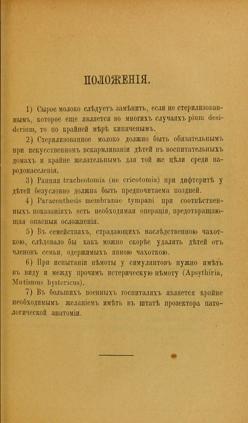 ПОЛОЖЕНЫ. 1) Сырое молоко слѣдуетъ замѣнить, если не стерилизован- ным^ которое еще является во многихъ случаяхъ ріит (1е8І- ііегіит, то по крайней мѣрѣ кипяченымъ. 2) Стерилизованное молоко должно быть обязательнымъ при искусственномъ вскармливаніи дѣтей въ воспитательныхъ домахъ и крайне желательнымъ для той же цѣли среди на- родонаселения. 3) Ранняя ітасЪеоіюіша (не сгісоіотіа) при дифтеритѣ у дѣтей безусловно должна быть предпочитаема поздней. 4) РагасепіЪезіз тетЪгапае іутрапі при соотвѣствен- ныхъ показаніяхъ есть необходимая операція, предотвращаю- щая опасныя осложненія. 5) Бъ семействахЪ; страдающихъ наслѣдственною чахот- кою, слѣдовало бы какъ можно скорѣе удалять дѣтей отъ пленовъ семьи, одержимыхъ явною чахоткою. 6) При иснытаніи нѣмоты у симулянтовъ нужно имѣть въ виду и между прочимъ истерическую нѣмоту (АрзуіЬігіа, Миіізшиз Ъузіегісиз). 7) Въ большихъ военныхъ госпиталяхъ является крайне необходимымъ желаніемъ имѣть въ штатѣ прозектора пато- логической анатоміи.