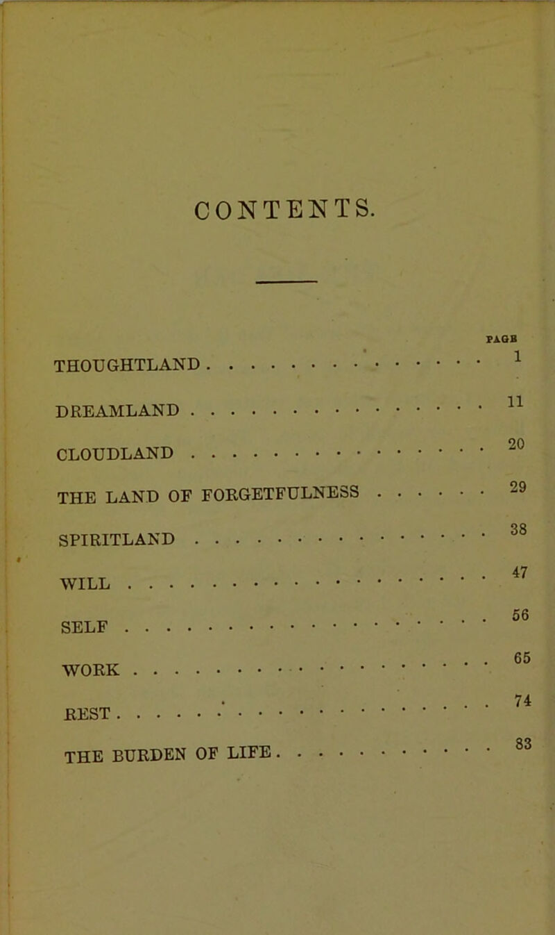 CONTENTS. THOUGHTLAND DREAMLAND CLOUDLAND THE LAND OF FORGETFULNESS SPIRITLAND WILL SELF WORK REST ‘ THE BURDEN OF LIFE. . . . PAGB 1 11 20 29 38 47 . 56 . 65 . 74 . 83