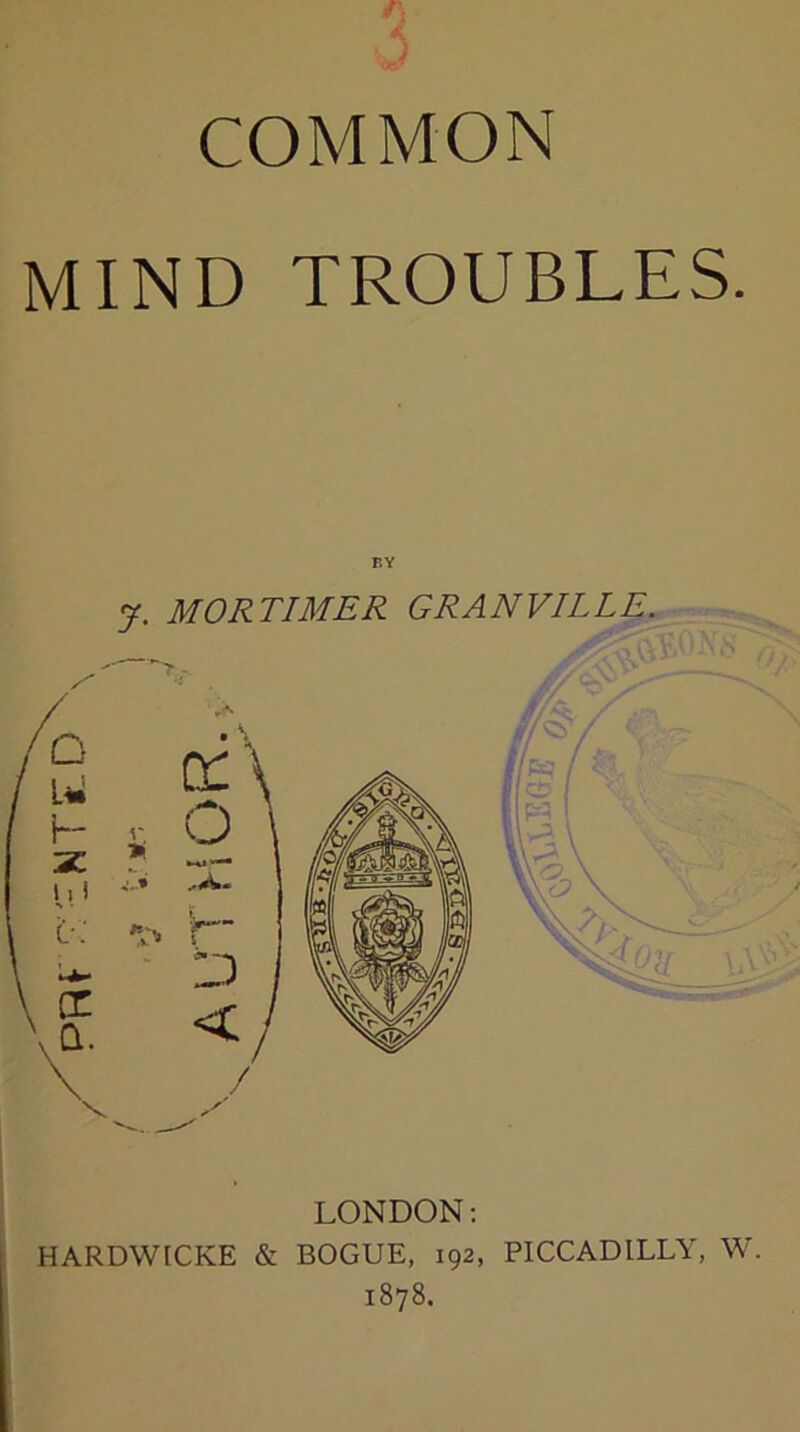 COMMON MIND TROUBLES. BY j. MORTIMER GRANVILLE. LONDON: HARDWICKE & BOGUE, 192, PICCADILLY, W. 1878.