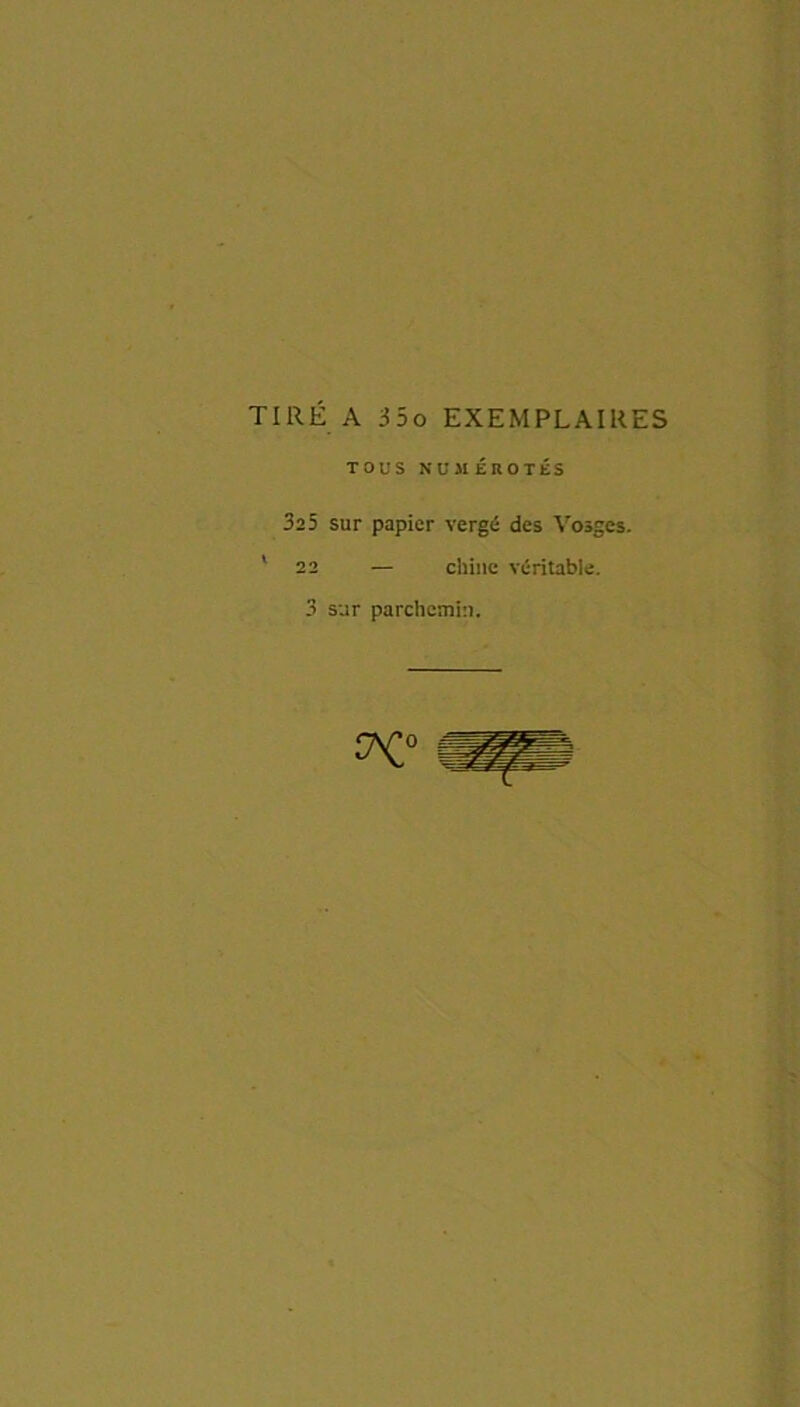 TIRÉ A 35o EXEMPLAIRES TOUS NUMÉROTÉS 325 sur papier vergé des Vosges. ‘ 22 — chine véritable.