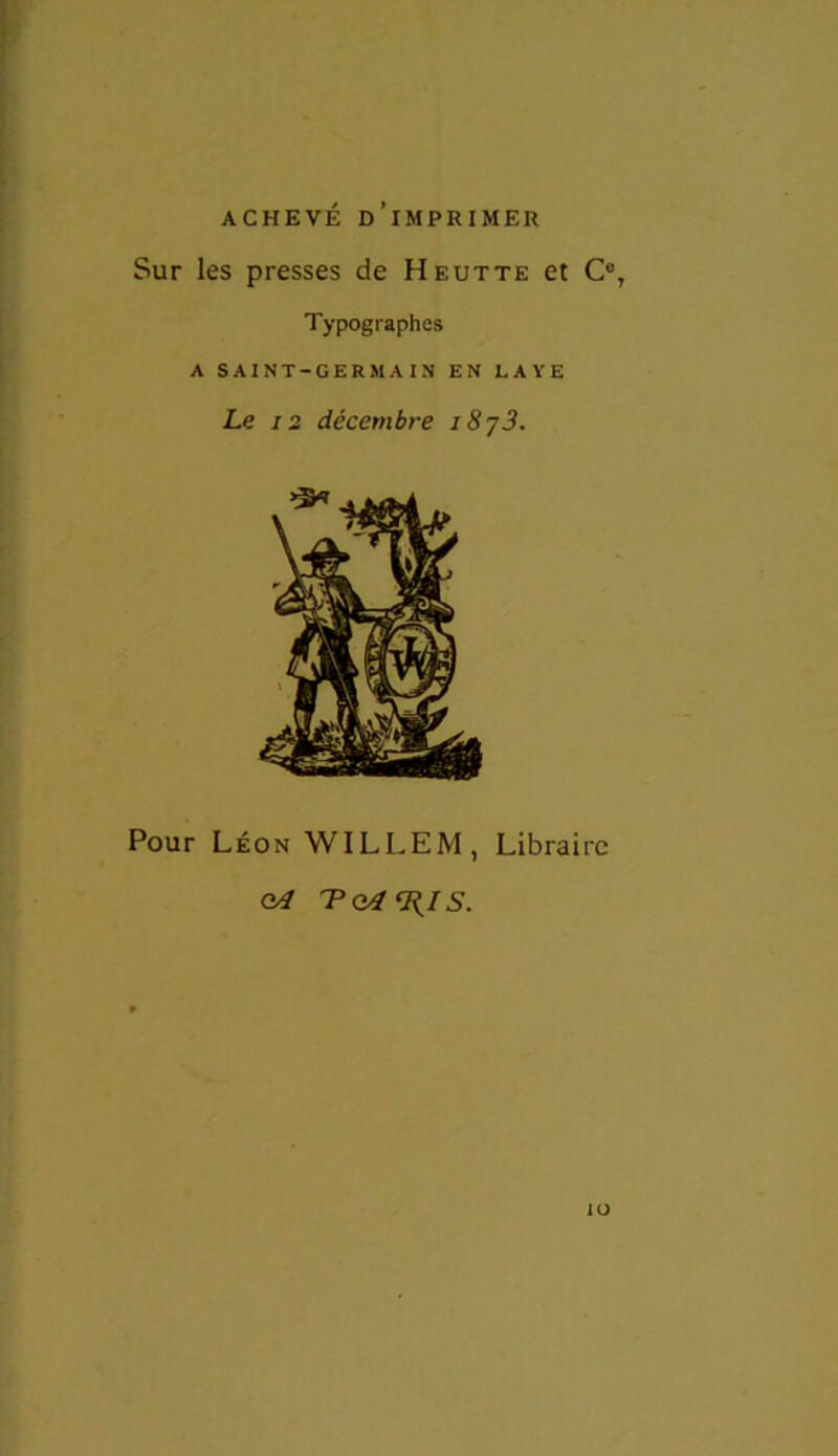 ACHEVÉ D’iMPRIMER Sur les presses de Heutte et C% Typographes A SAINT-GERMAIN EN LAYE Le 12 décembre i8y3. Pour Léon WILLEM, Libraire oA T GAVAIS. O