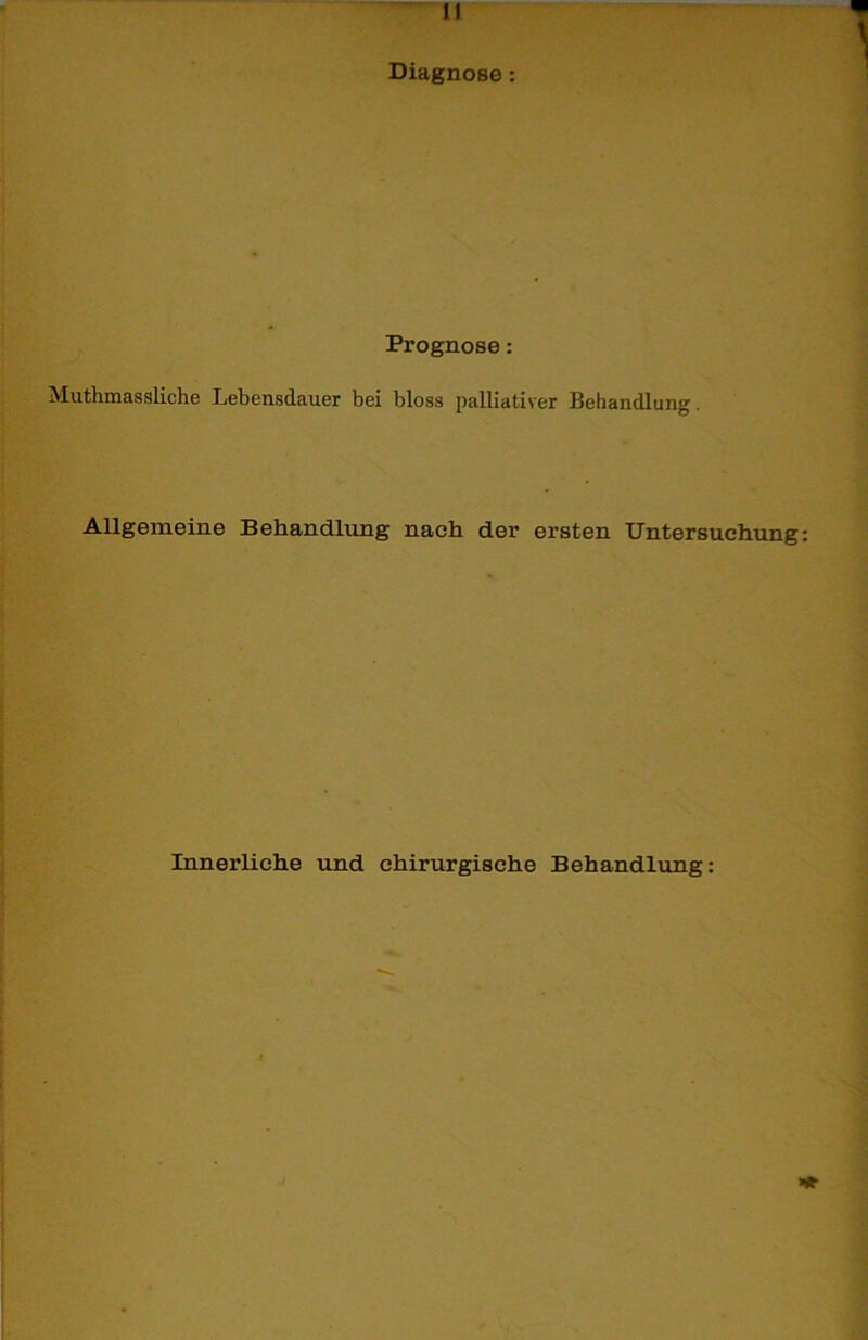 Diagnose: Prognose: Muthmassliche Lebensdauer bei bloss palliativer Behandlung. Allgemeine Behandlung nach der ersten Untersuchung Innerliche und chirurgische Behandlung: