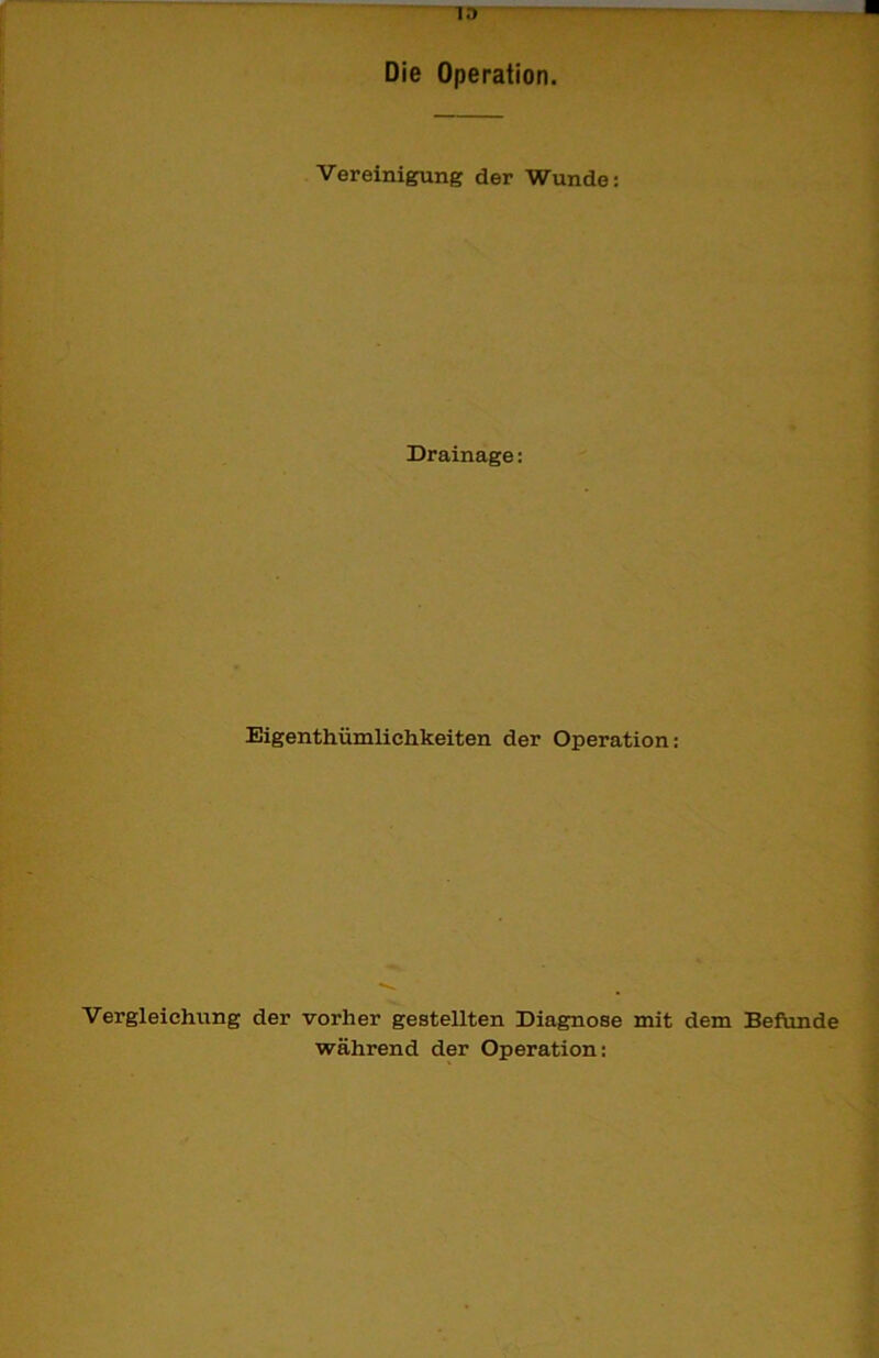 Vereinigung der Wunde: Drainage: Eigenthümliehkeiten der Operation: Vergleichung der vorher gestellten Diagnose mit dem Befunde während der Operation: